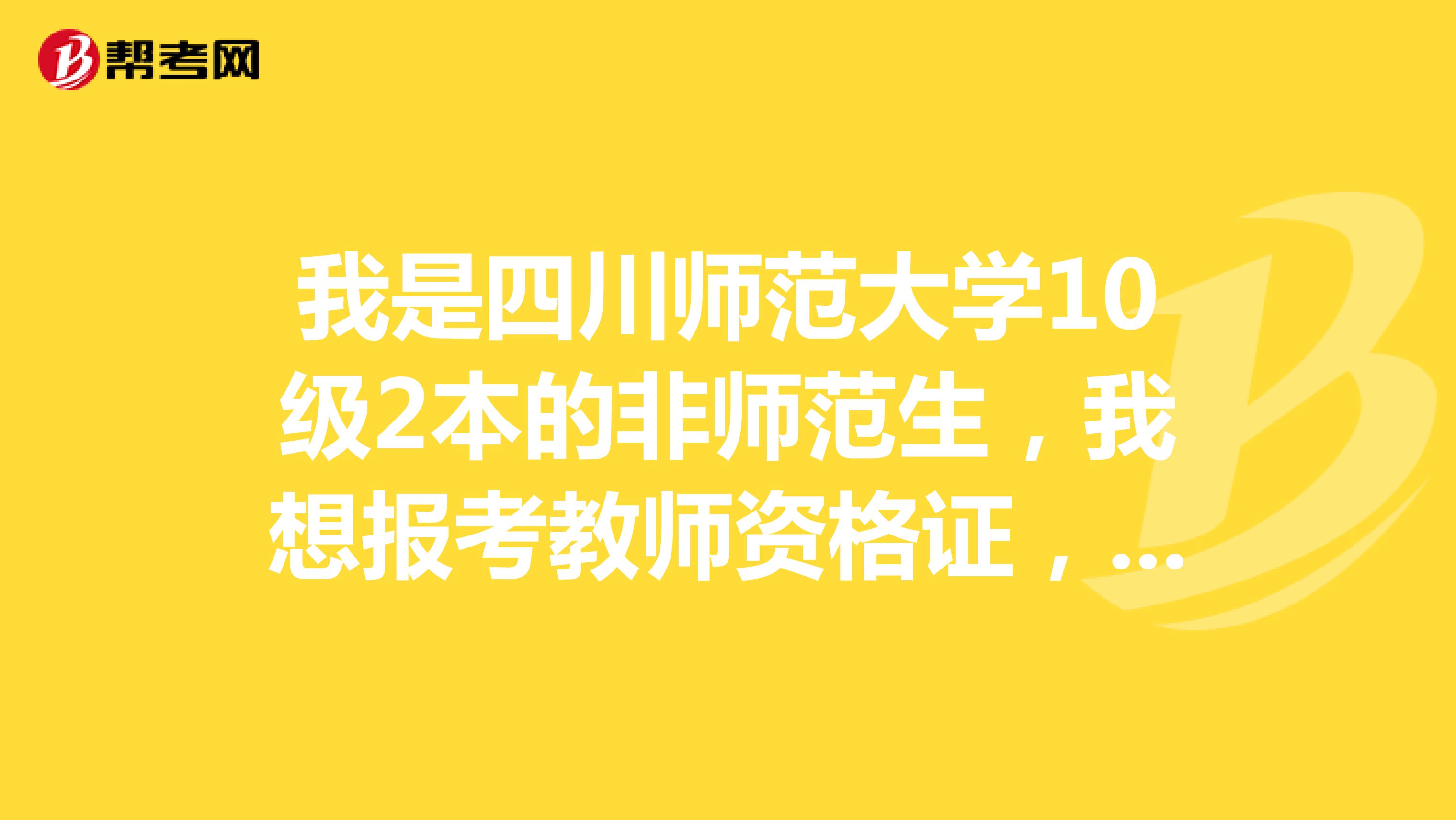 我是四川师范大学10级2本的非师范生,我想报考教师资格证,请问需要考哪些科目?我不想报培训班