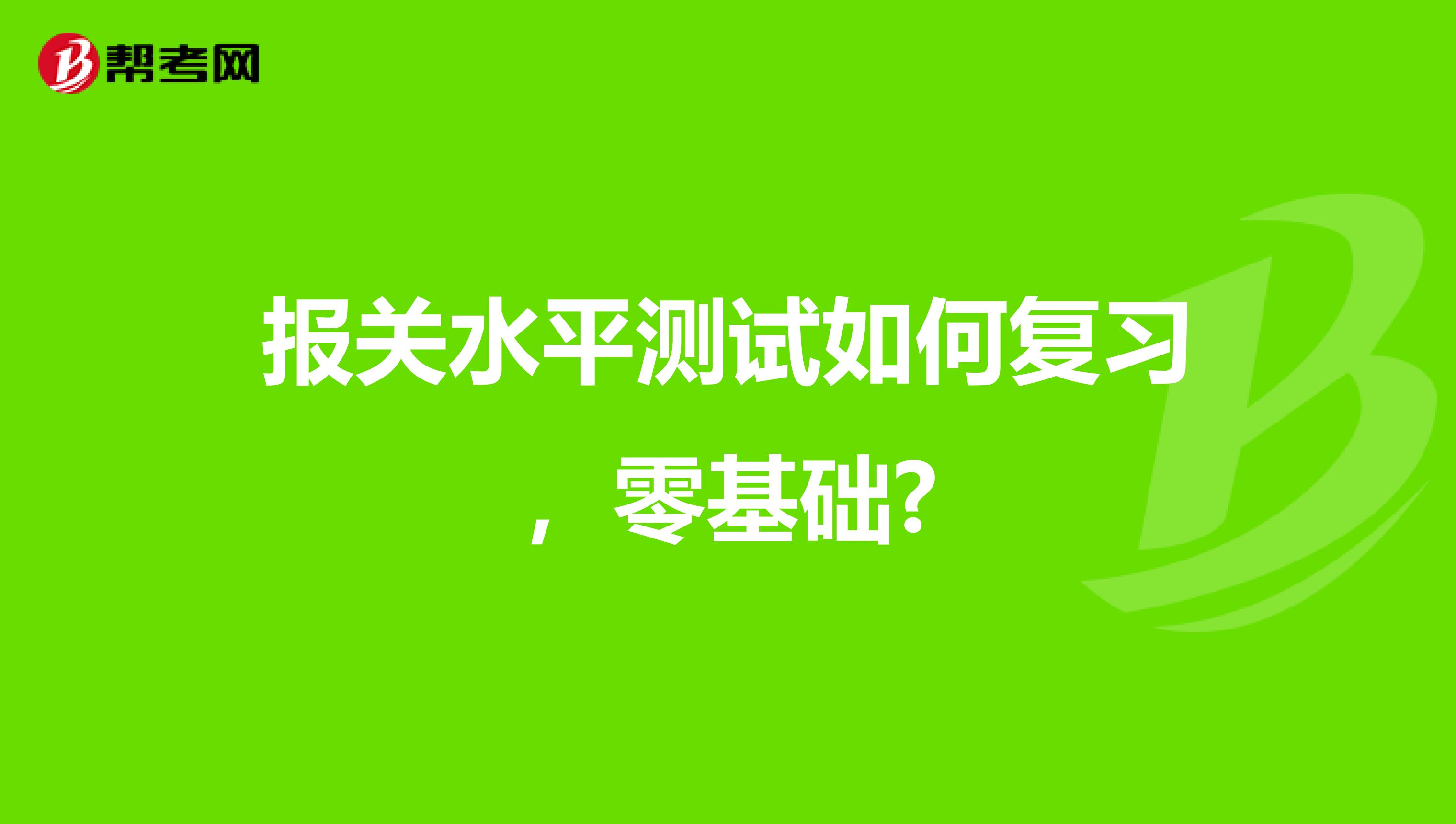 报关水平测试如何复习，零基础?