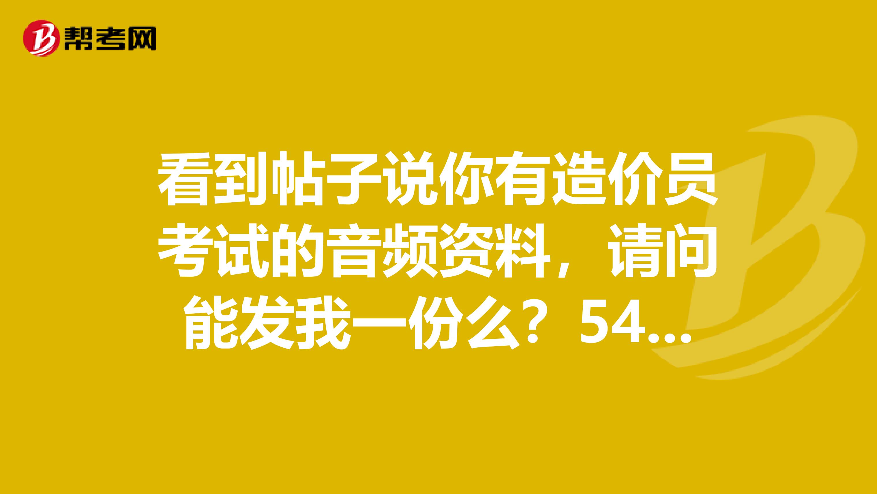 看到帖子说你有造价员考试的音频资料,请问能发我一份么?544851533qq.com这是我的邮箱,麻烦你了,谢谢