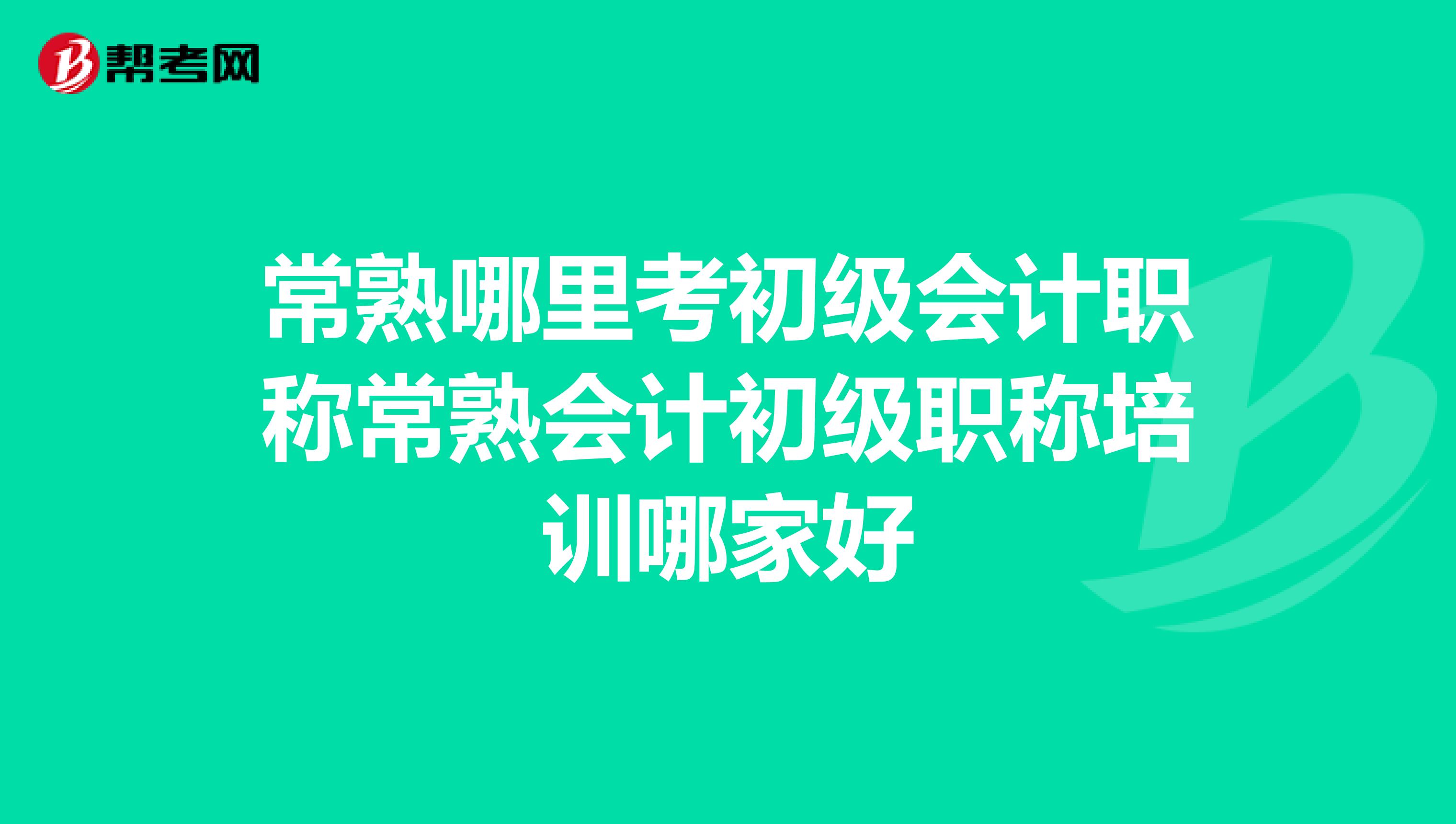 常熟哪里考初级会计职称常熟会计初级职称培训哪家好