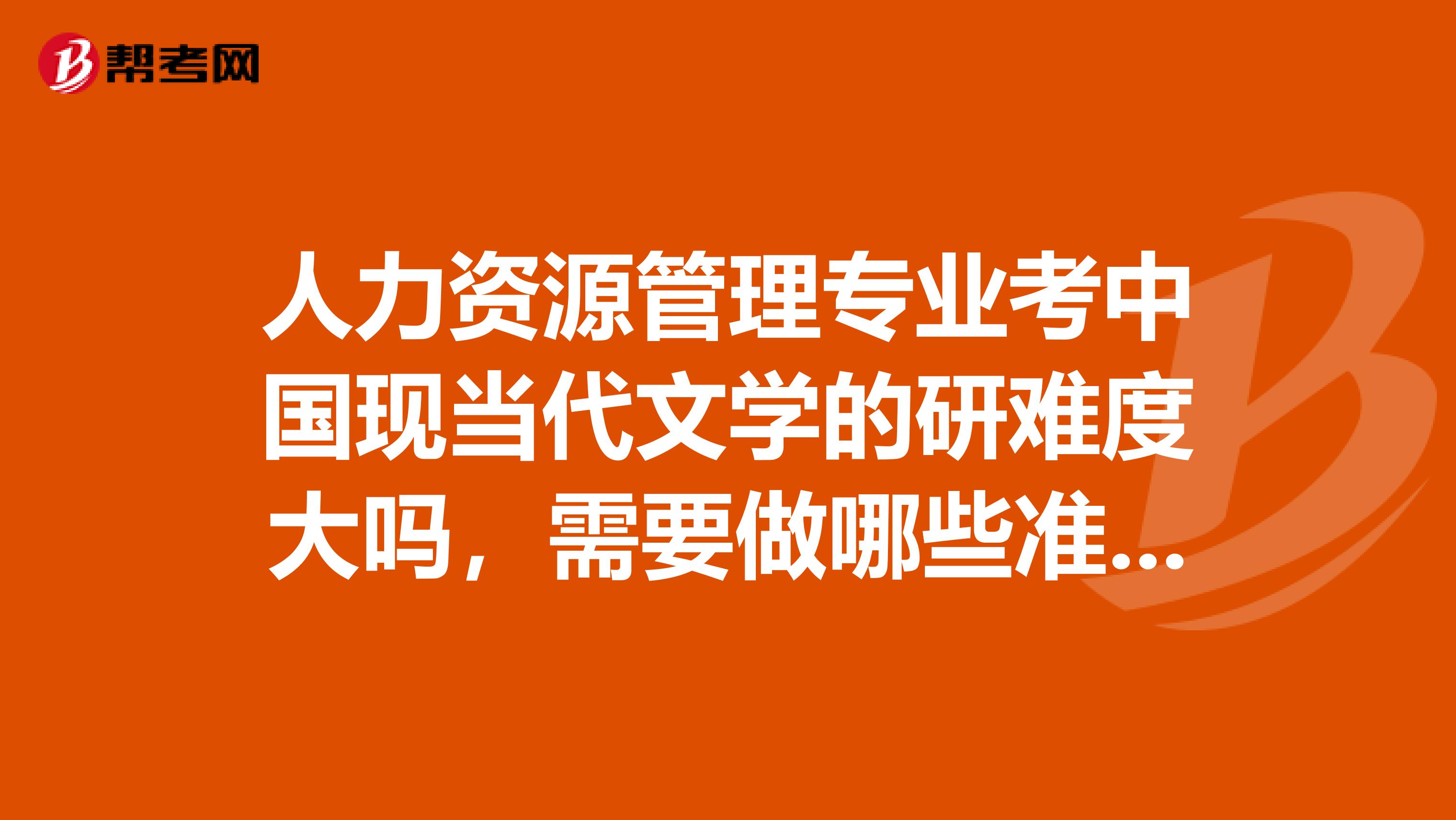 人力资源管理专业考中国现当代文学的研难度大吗,需要做哪些准备,看什么书,最好详细点,谢谢。