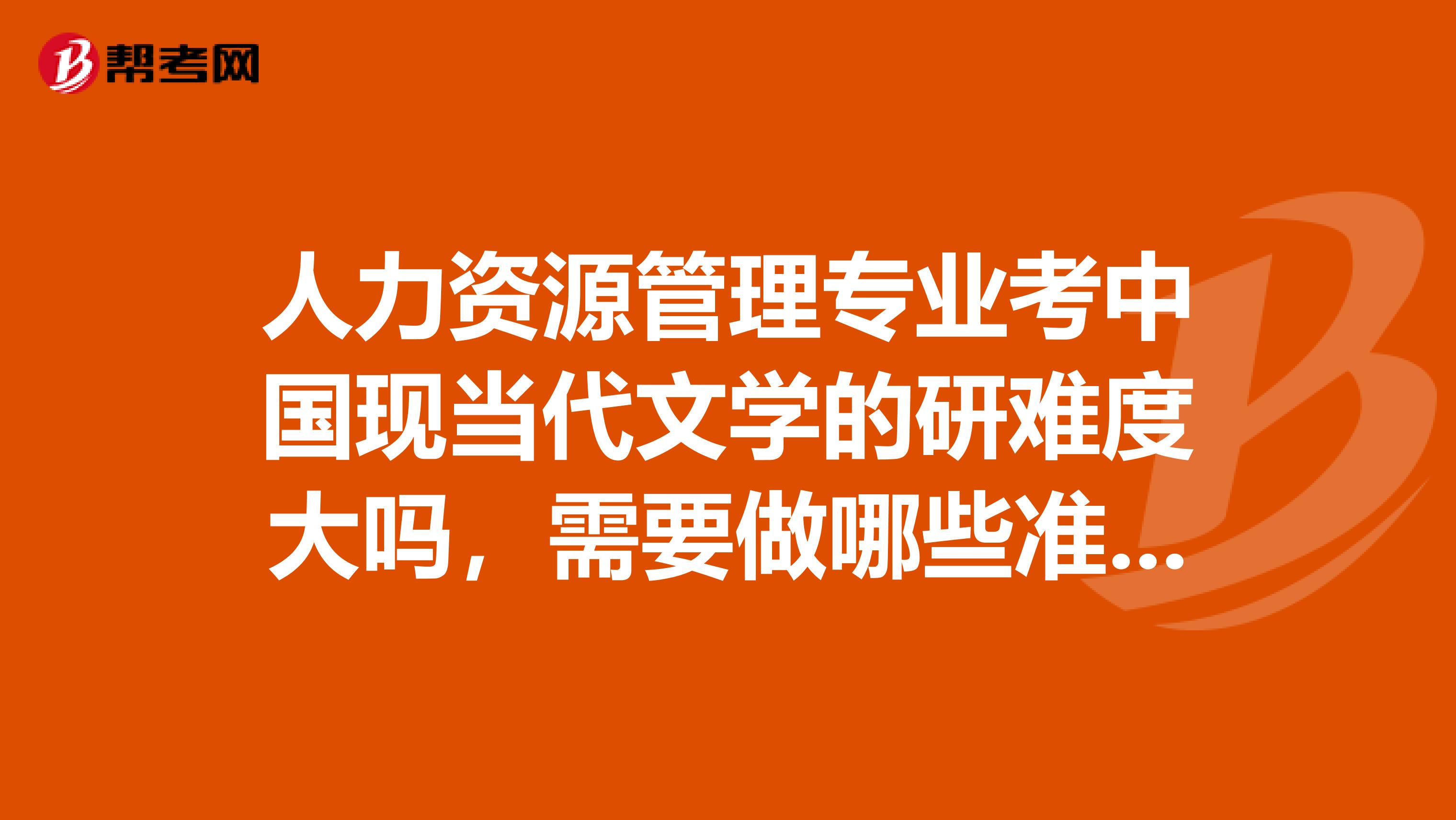 人力资源管理专业考中国现当代文学的研难度大吗，需要做哪些准备，看什么书，最好详细点，谢谢。