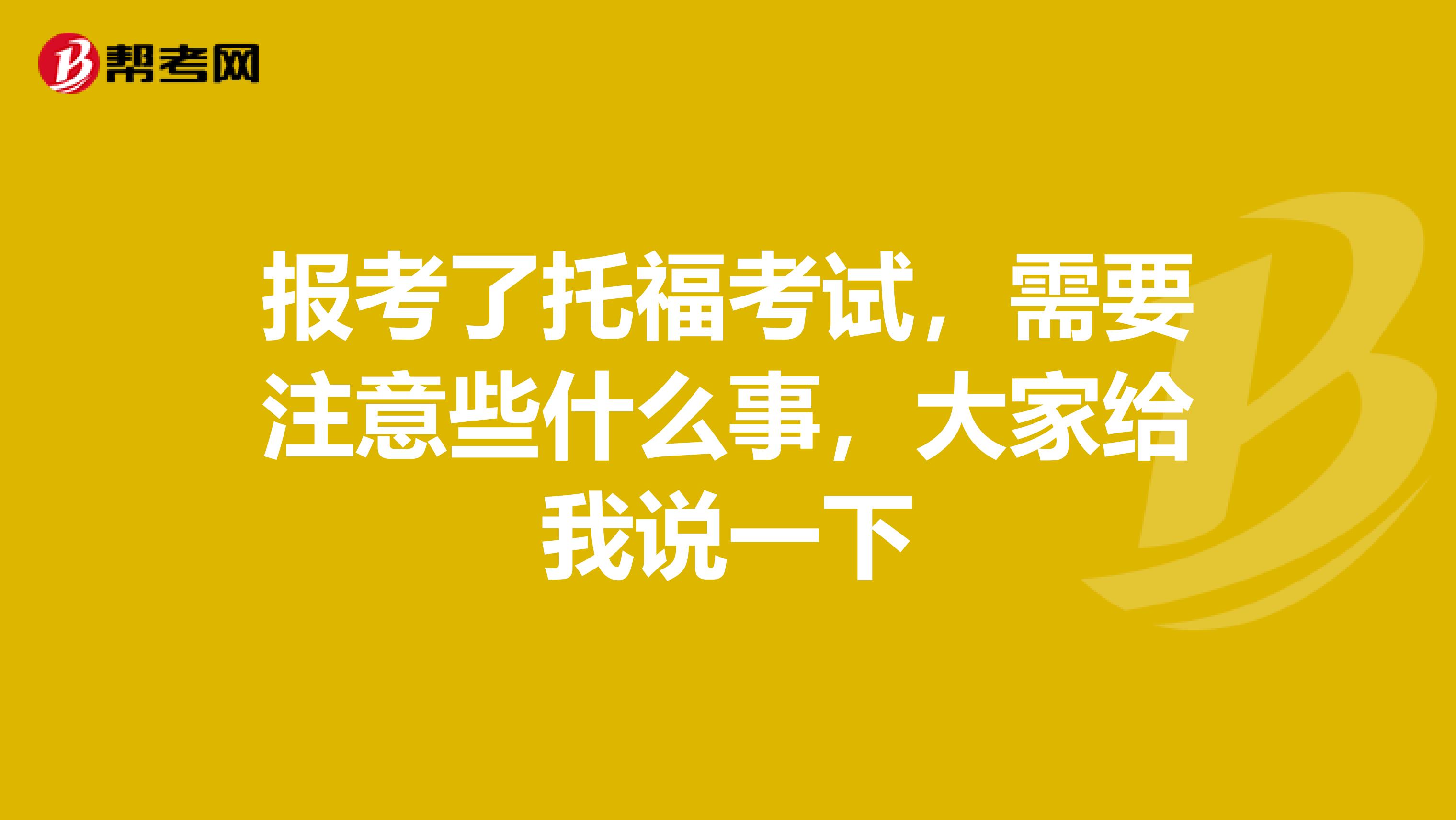 报考了托福考试，需要注意些什么事，大家给我说一下