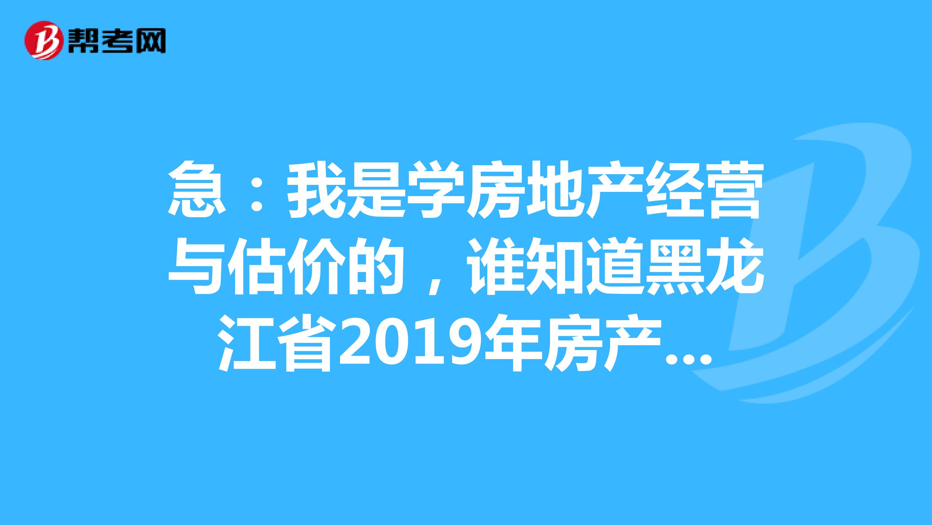 急：我是学房地产经营与估价的，谁知道黑龙江省2019年房产估价师证，，参考资料都有什么？