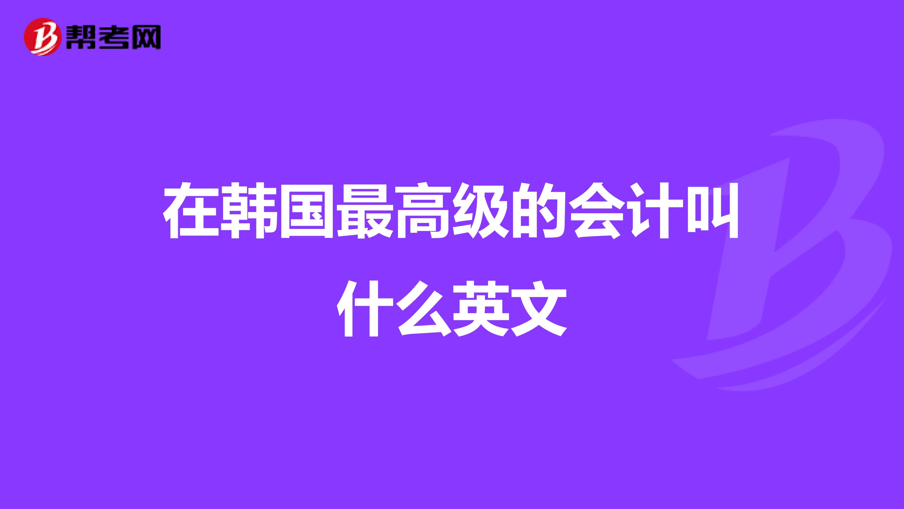 在韓國(guó)最高級(jí)的會(huì)計(jì)叫什么英文