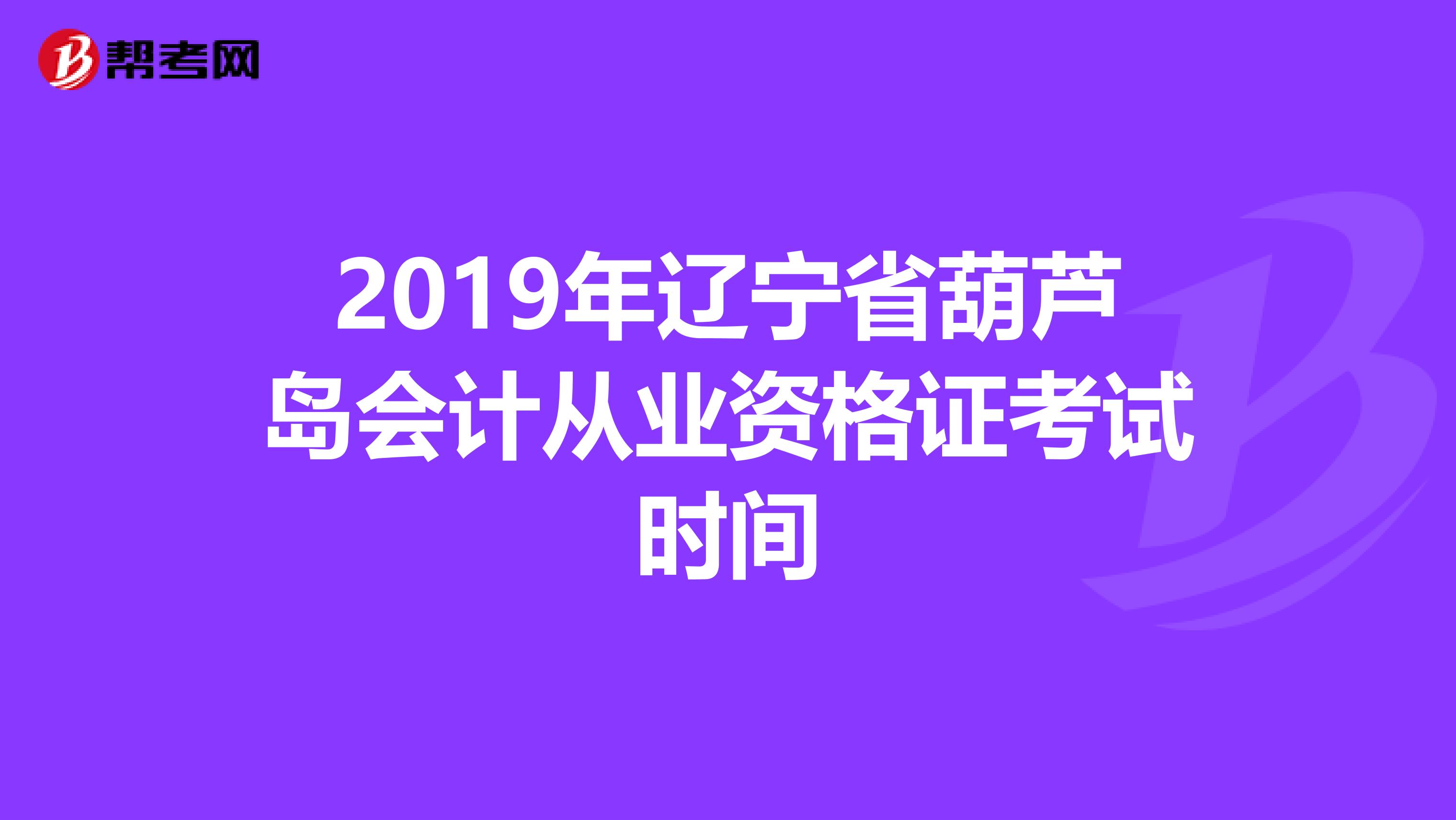 2019年辽宁省葫芦岛会计从业资格证考试时间