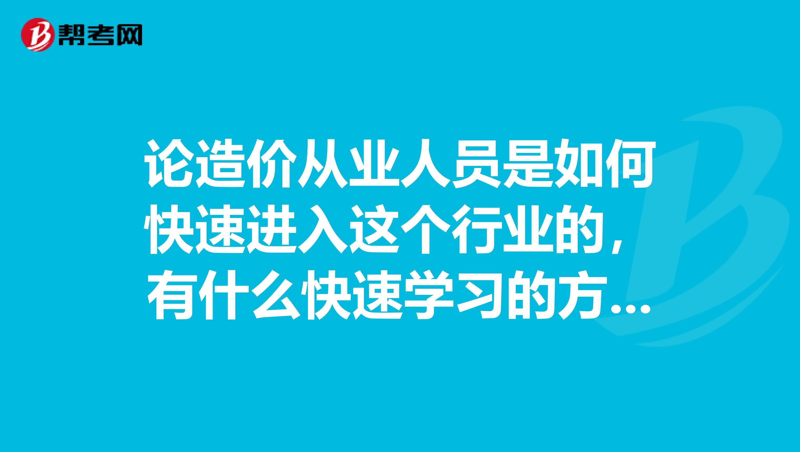 论造价从业人员是如何快速进入这个行业的，有什么快速学习的方法?