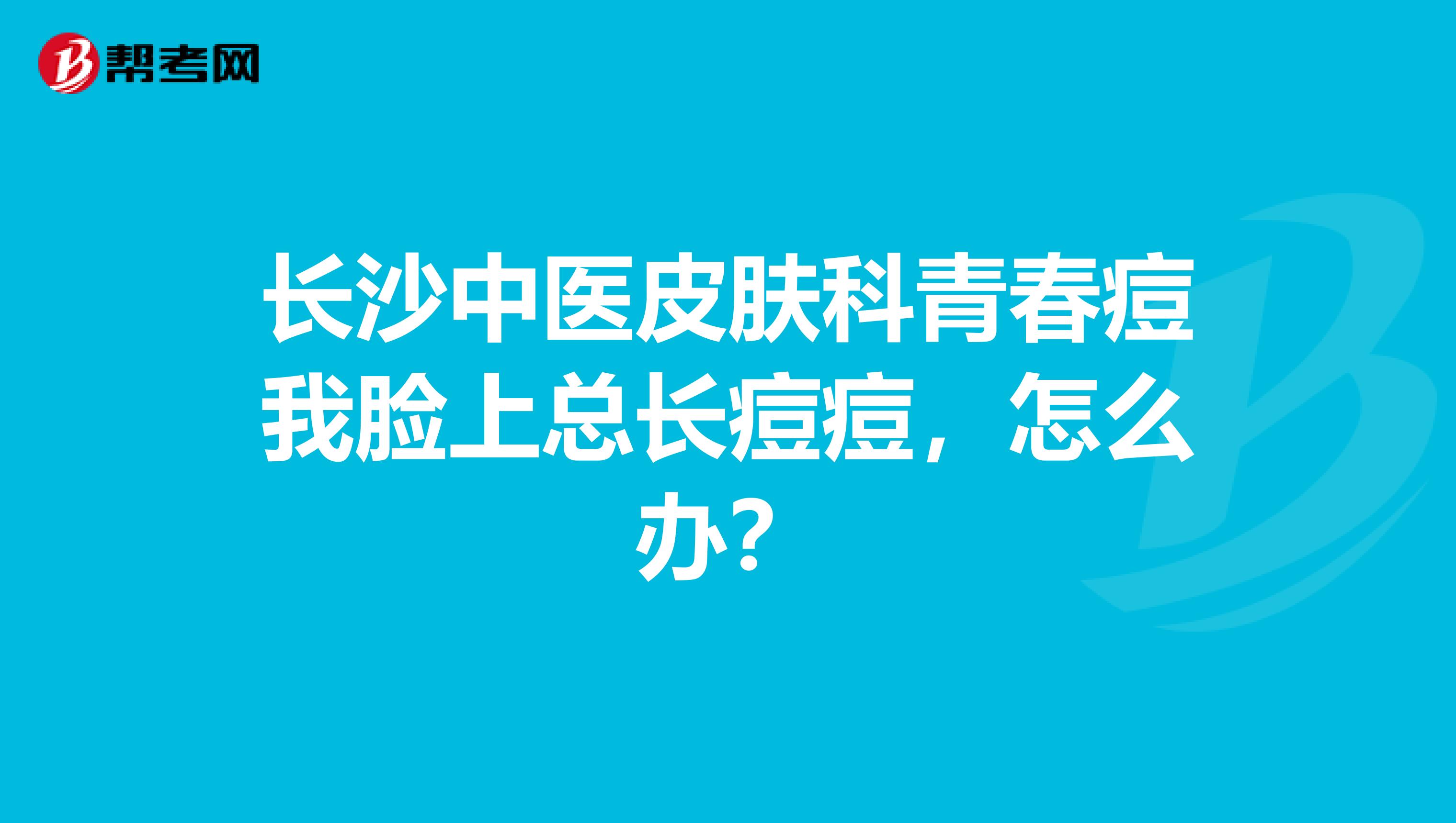 长沙中医皮肤科青春痘我脸上总长痘痘，怎么办？