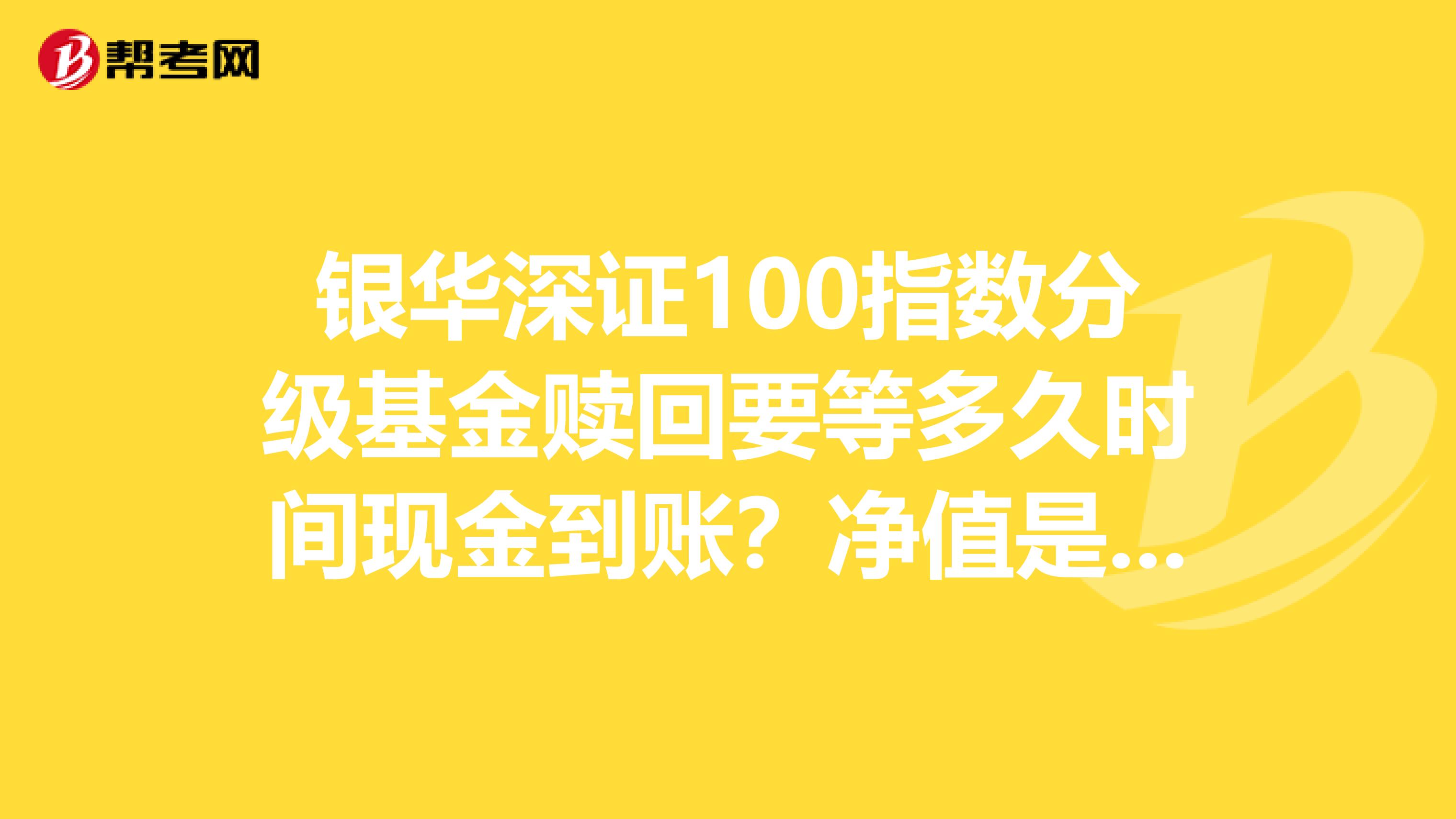 银华深证100指数分级基金赎回要等多久时间现金到账?净值是按赎回当天的净值吗?如果选择分拆当天就成功吗