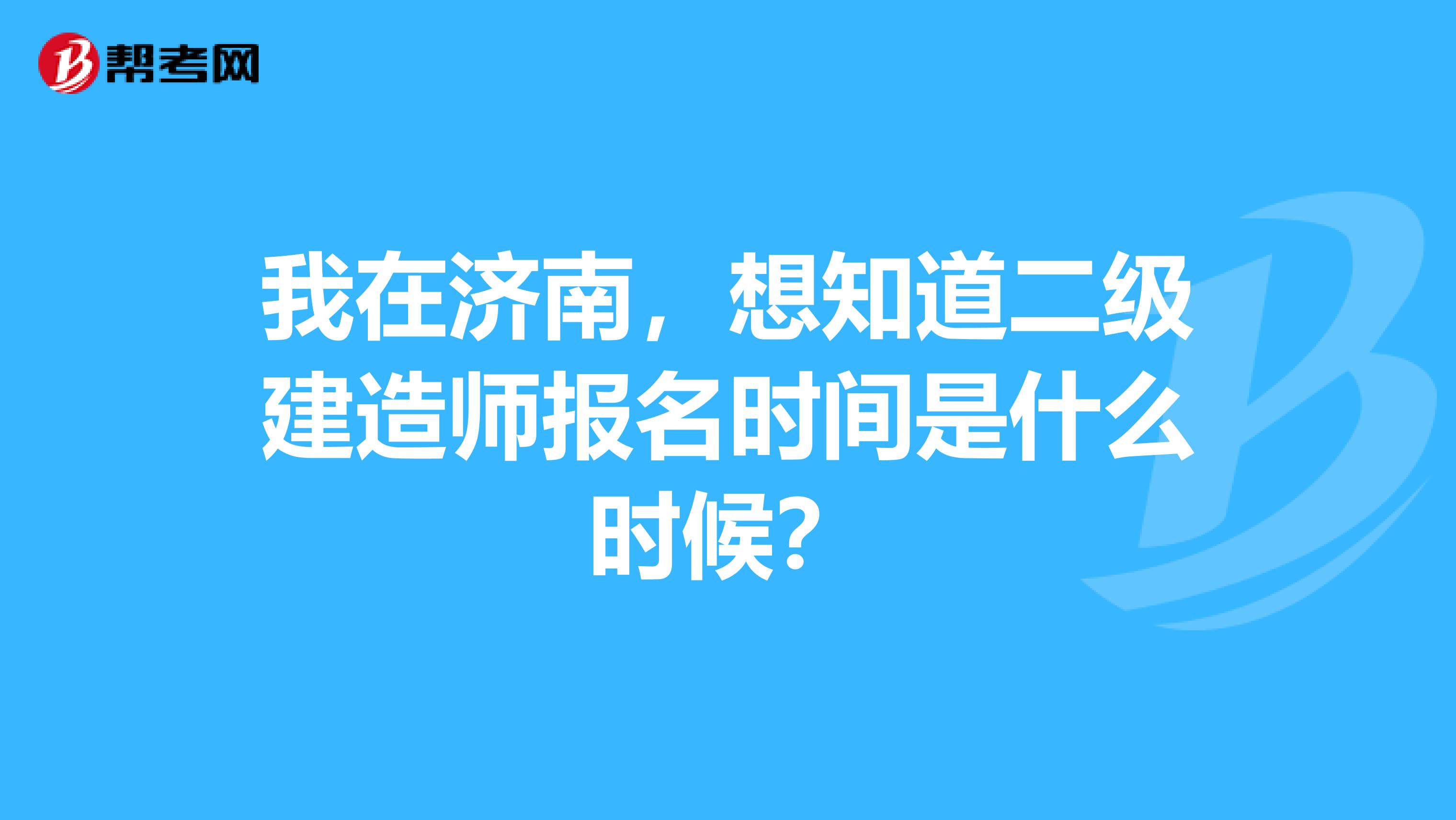 我在济南,想知道二级建造师报名时间是什么时候?