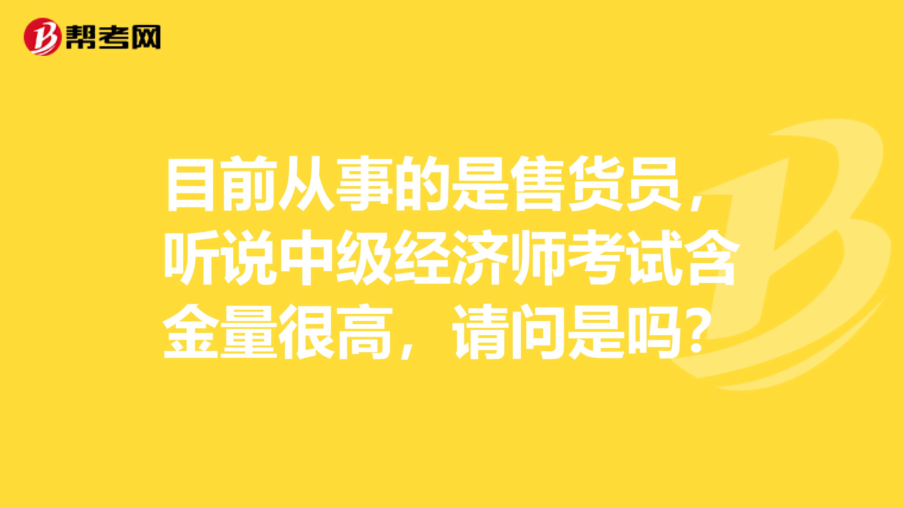 目前从事的是售货员，听说中级经济师考试含金量很高，请问是吗？