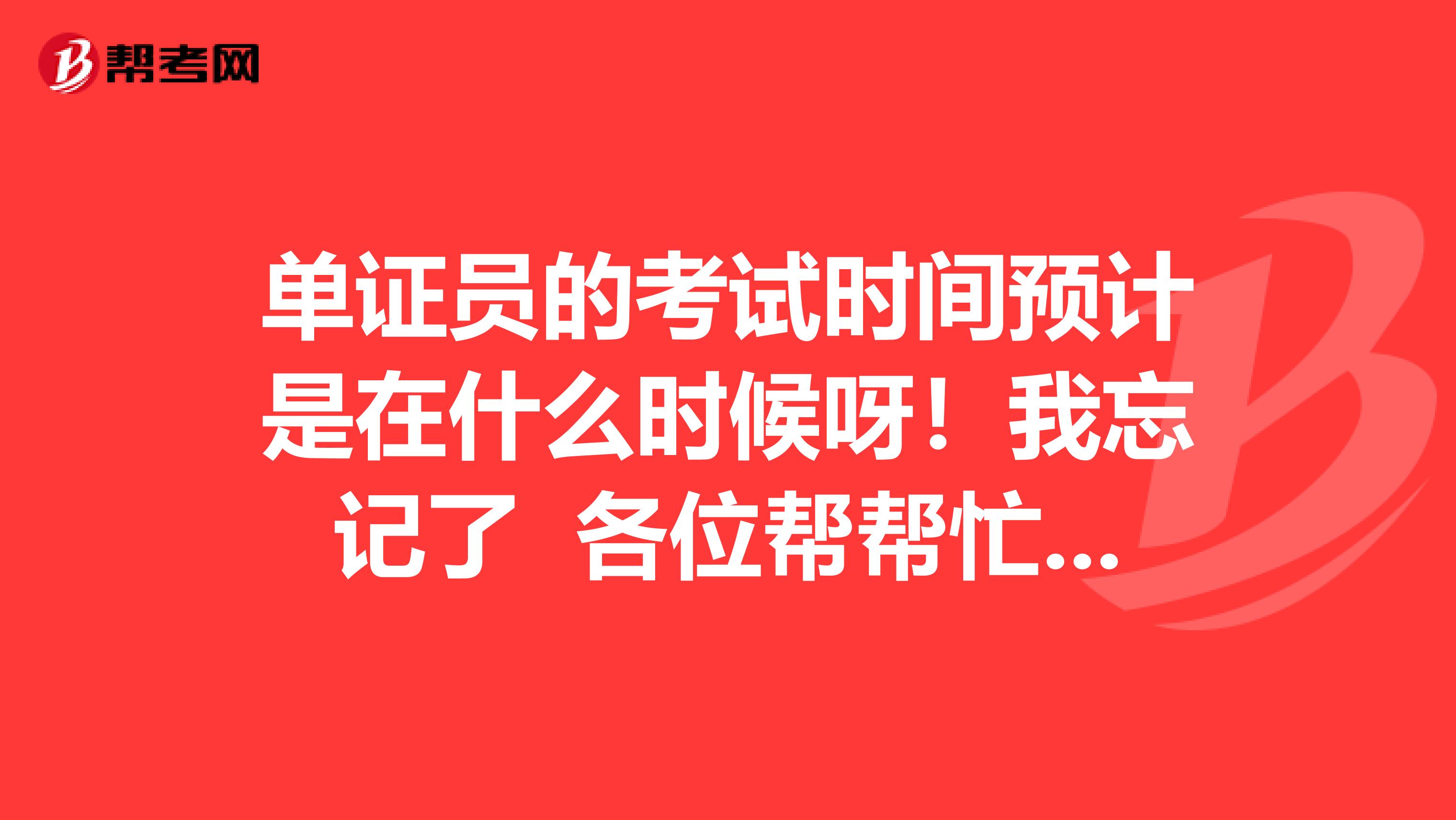 单证员的考试时间预计是在什么时候呀！我忘记了 各位帮帮忙 谢谢啦