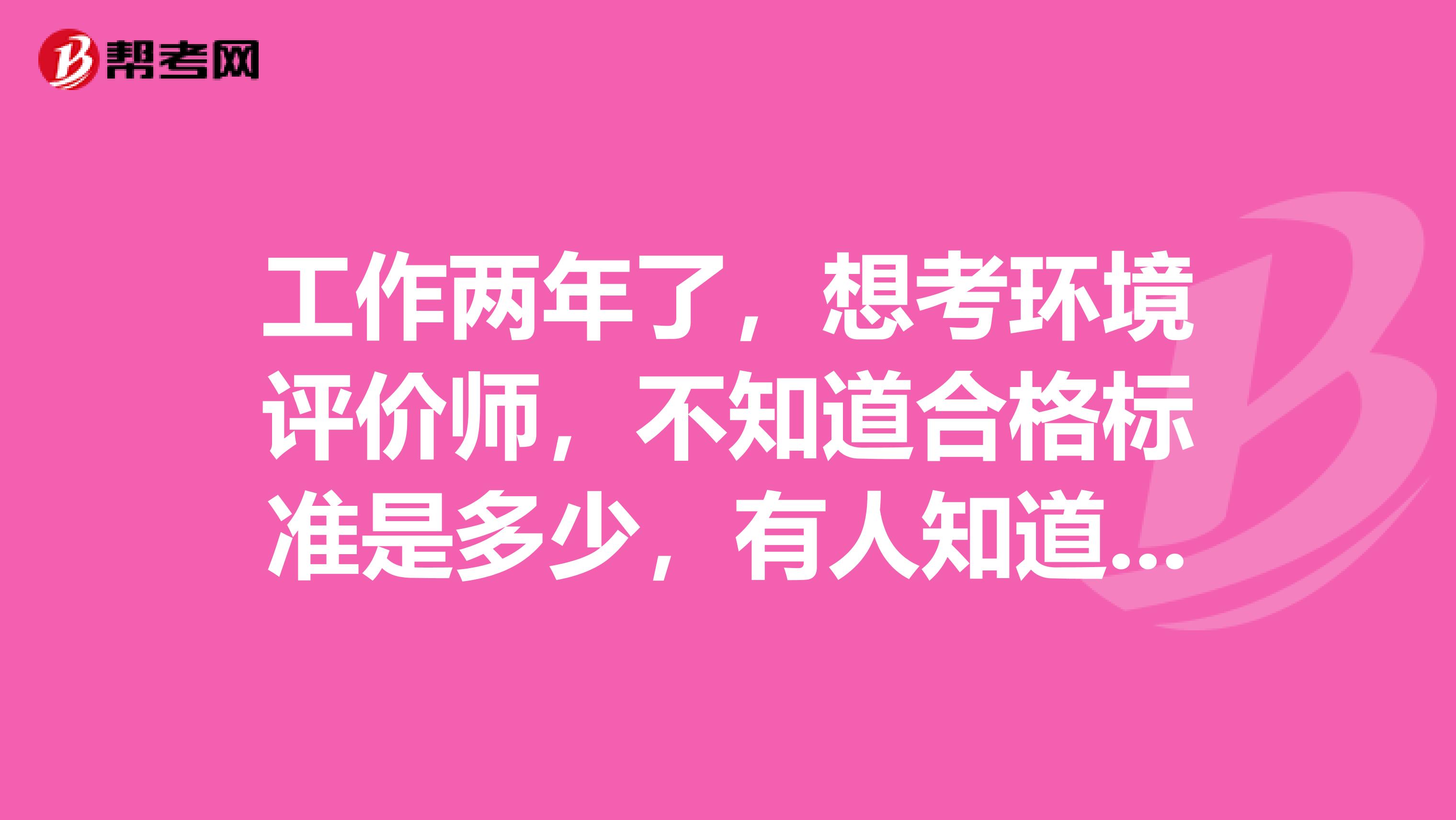 工作两年了,想考环境评价师,不知道合格标准是多少,有人知道吗?