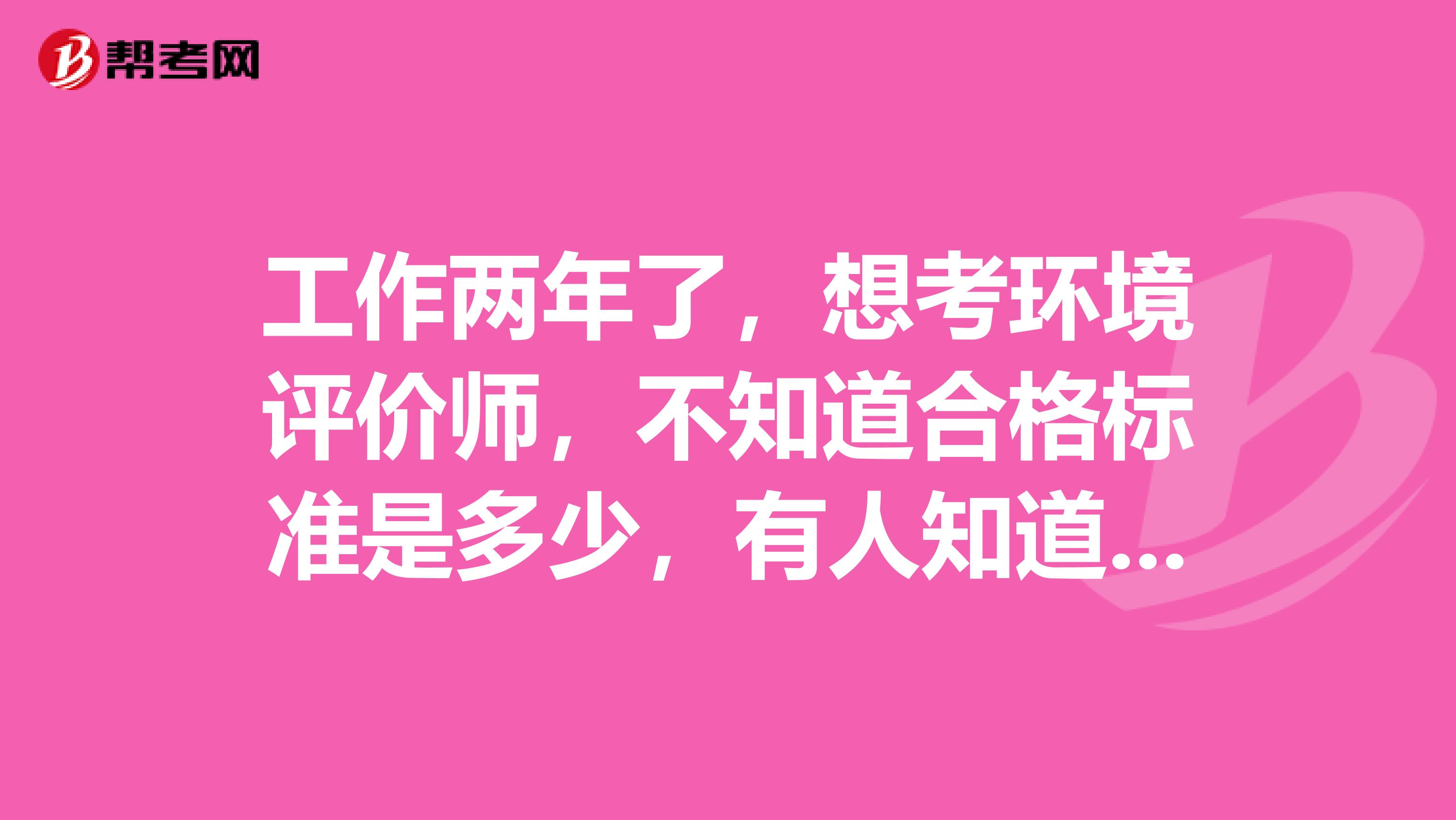 工作两年了，想考环境评价师，不知道合格标准是多少，有人知道吗？