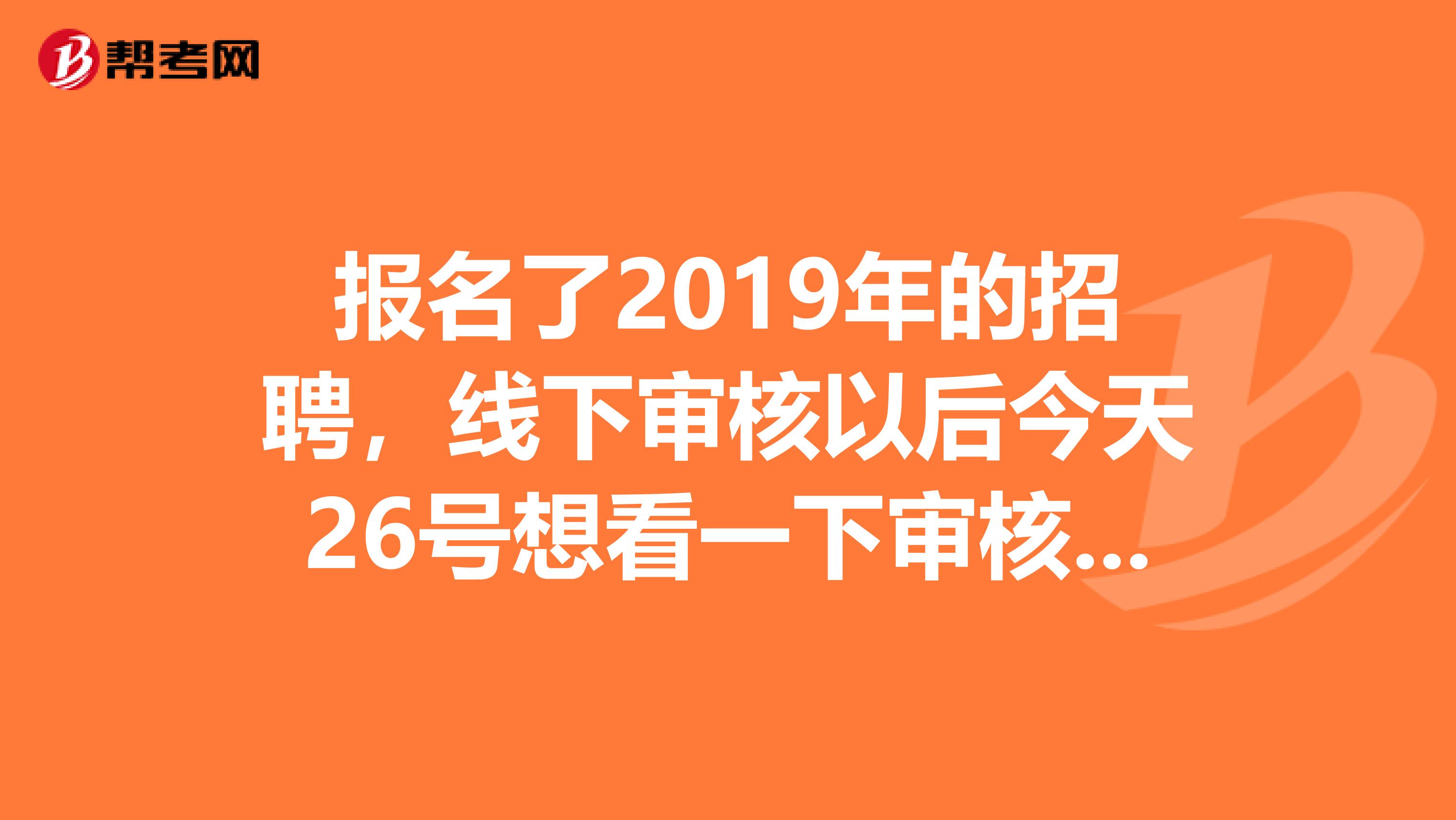 报名了2019年的招聘，线下审核以后今天26号想看一下审核结果，发现登不进去了，怎么办