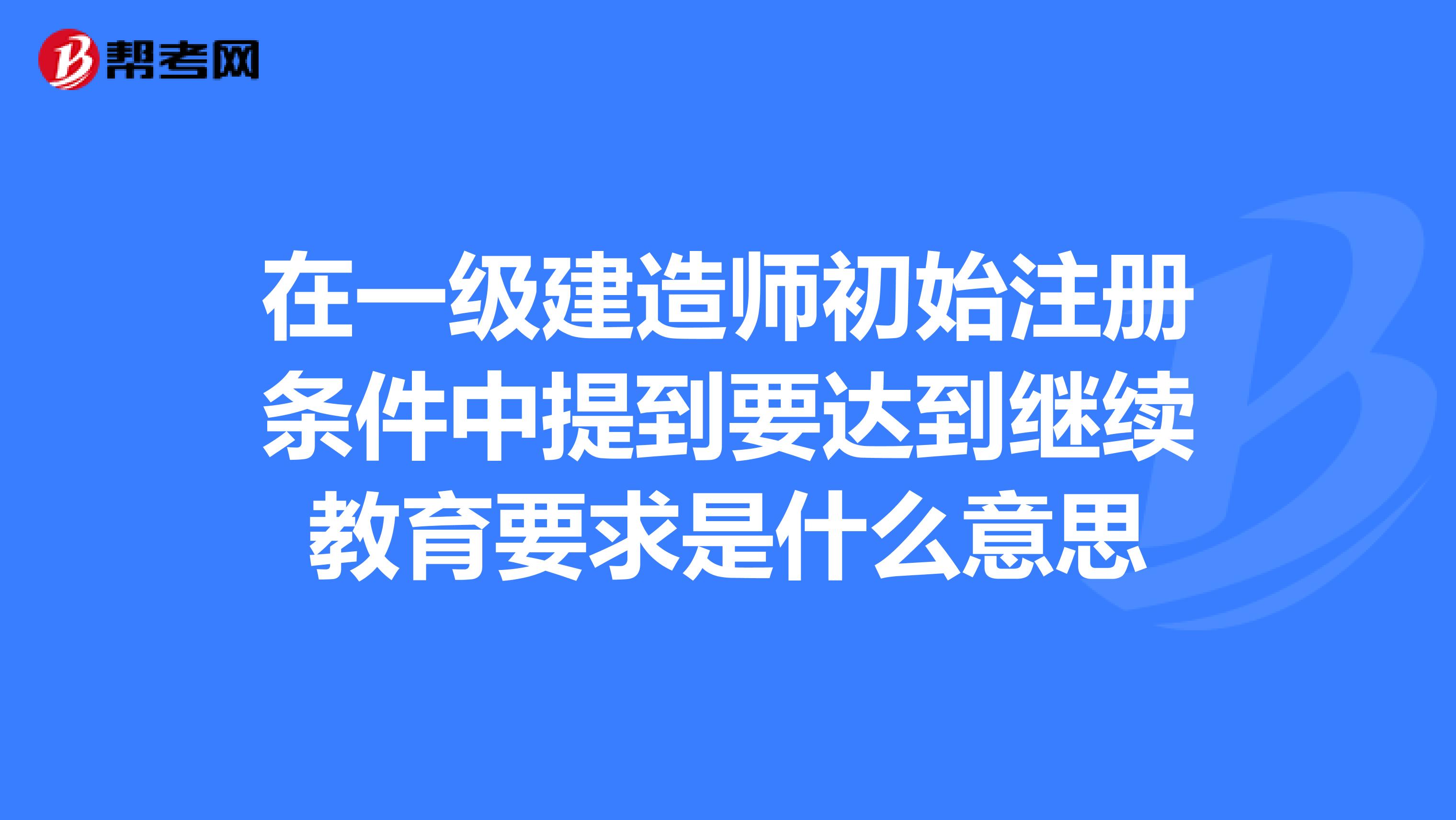 在一级建造师初始注册条件中提到要达到继续教育要求是什么意思