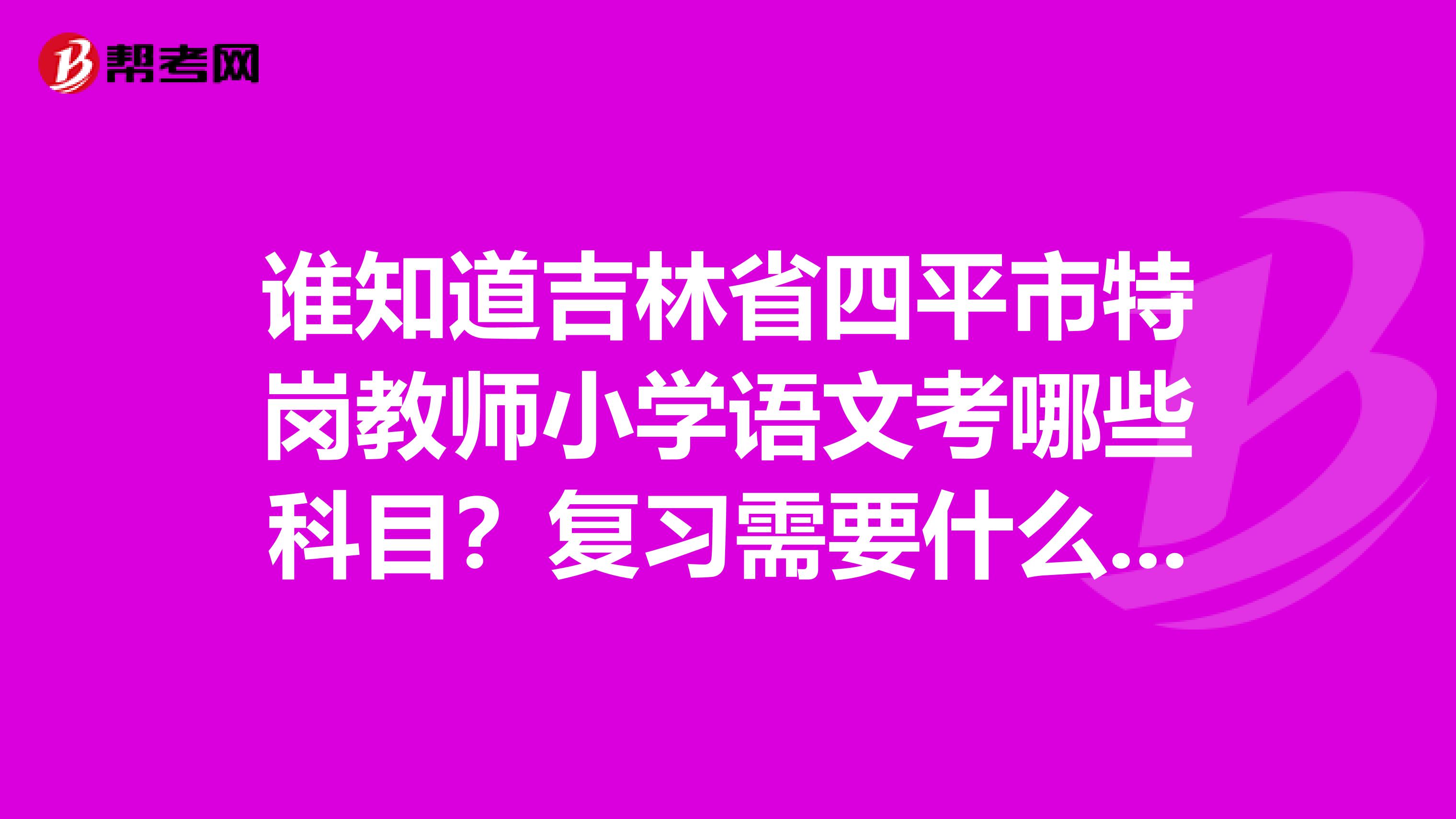 谁知道吉林省四平市特岗教师小学语文考哪些科目？复习需要什么教材？谢谢....