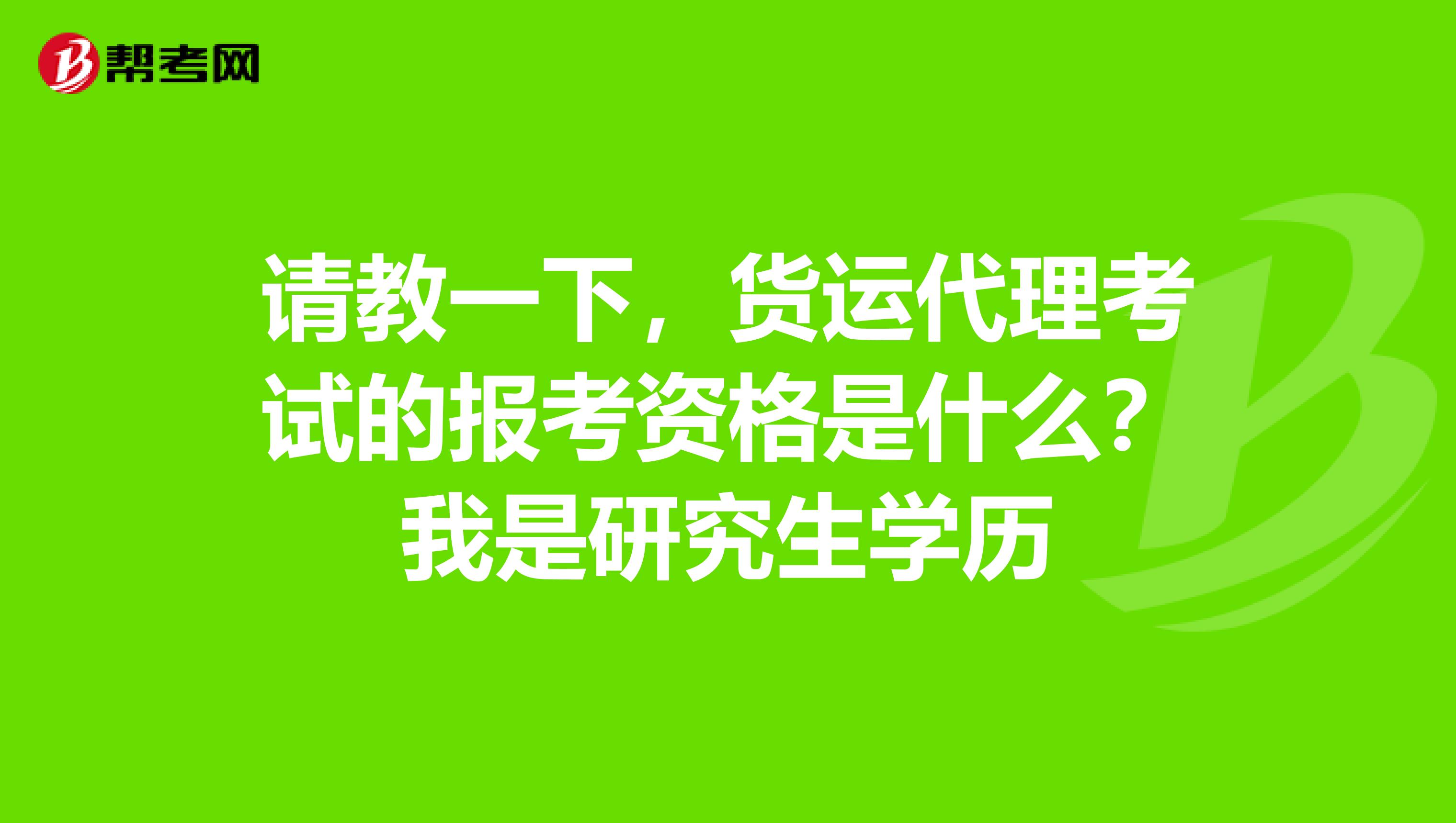 请教一下,货运代理考试的报考资格是什么?我是研究生学历