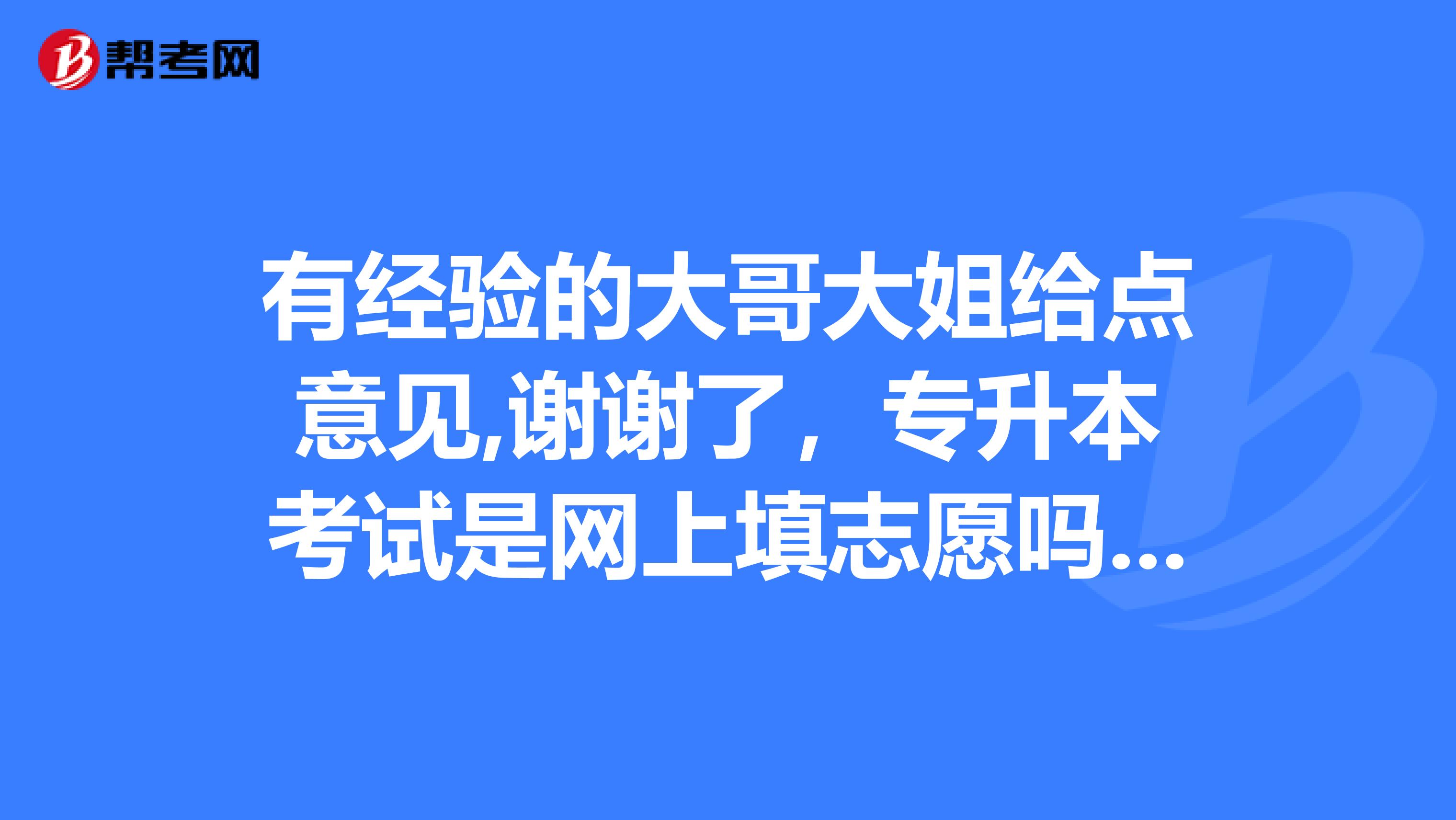 有经验的大哥大姐给点意见,谢谢了，专升本考试是网上填志愿吗？一般可以报几个学校？