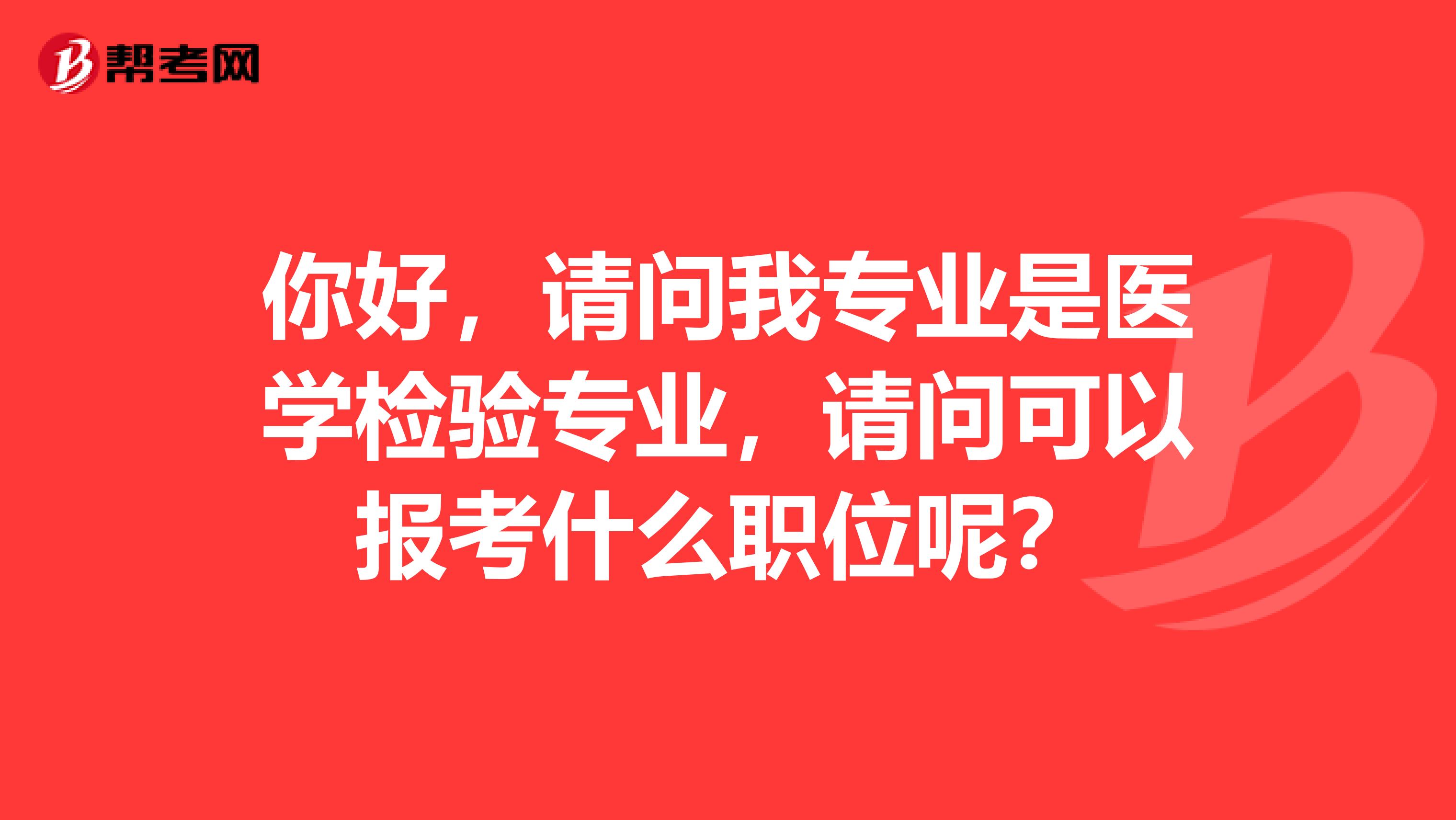 你好，请问我专业是医学检验专业，请问可以报考什么职位呢？