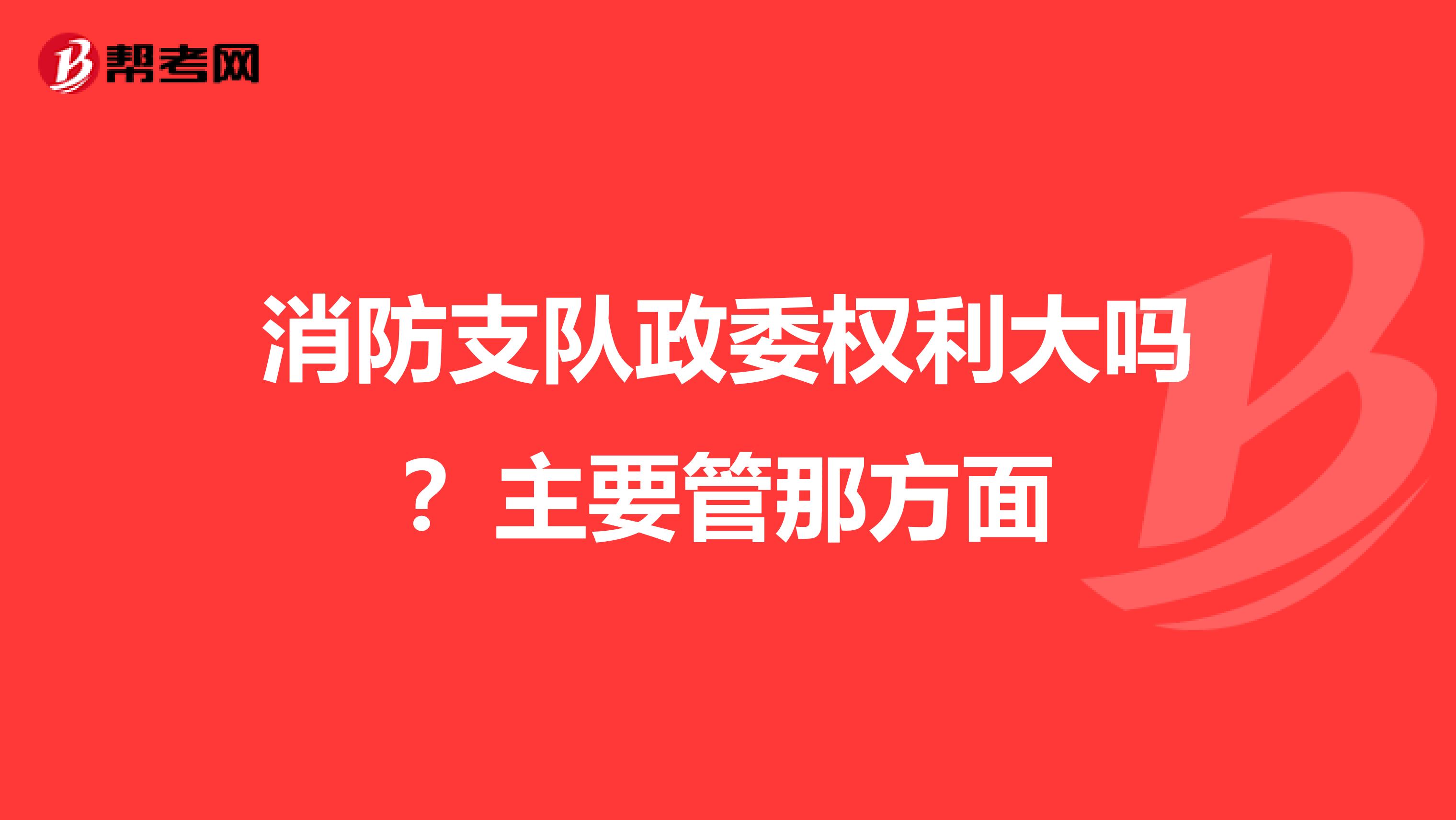 消防支队政委权利大吗？主要管那方面