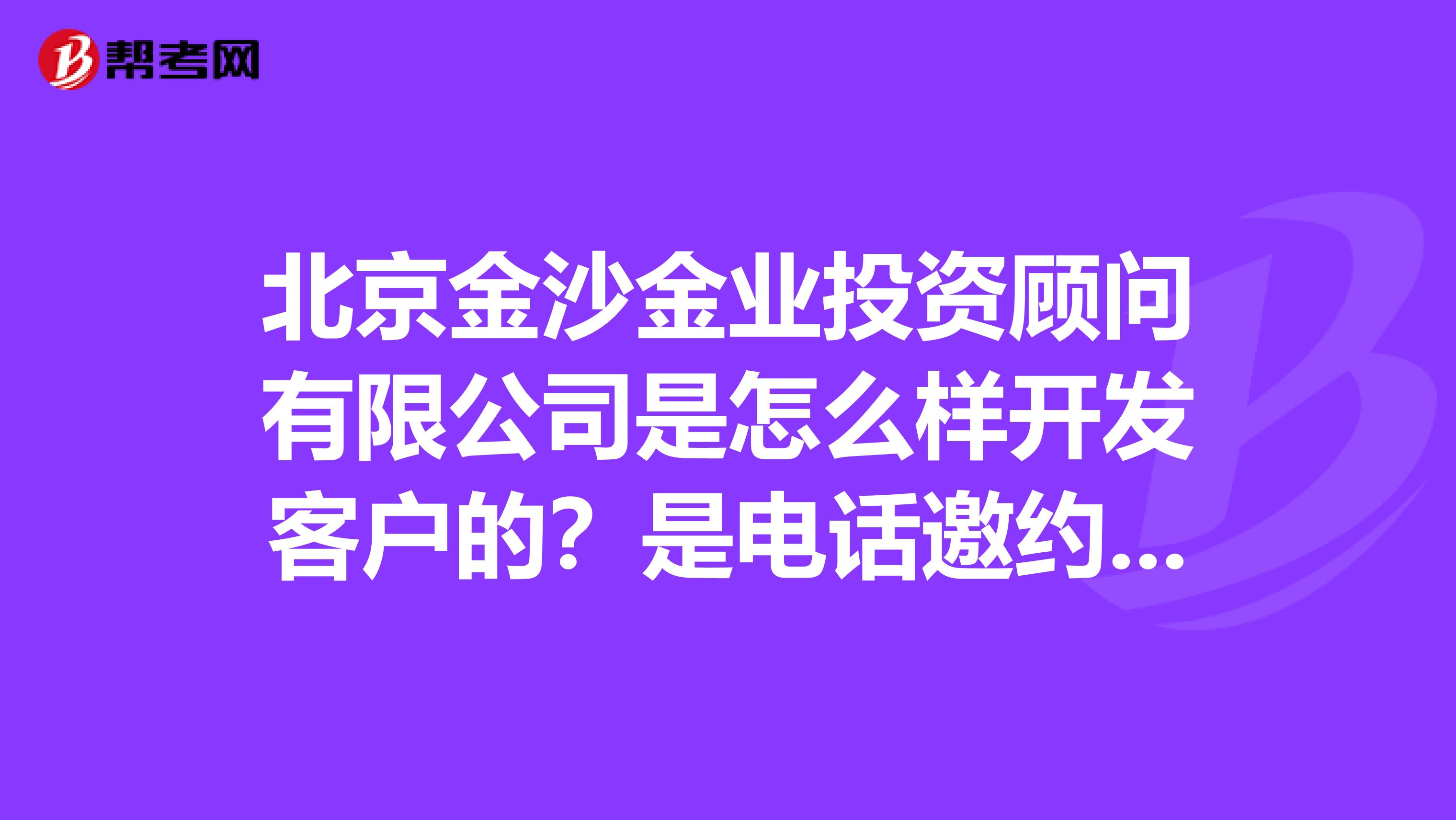 北京金沙金业投资顾问有限公司是怎么样开发客户的?是电话邀约客户到公司?还是直接网络和电话开发客户?