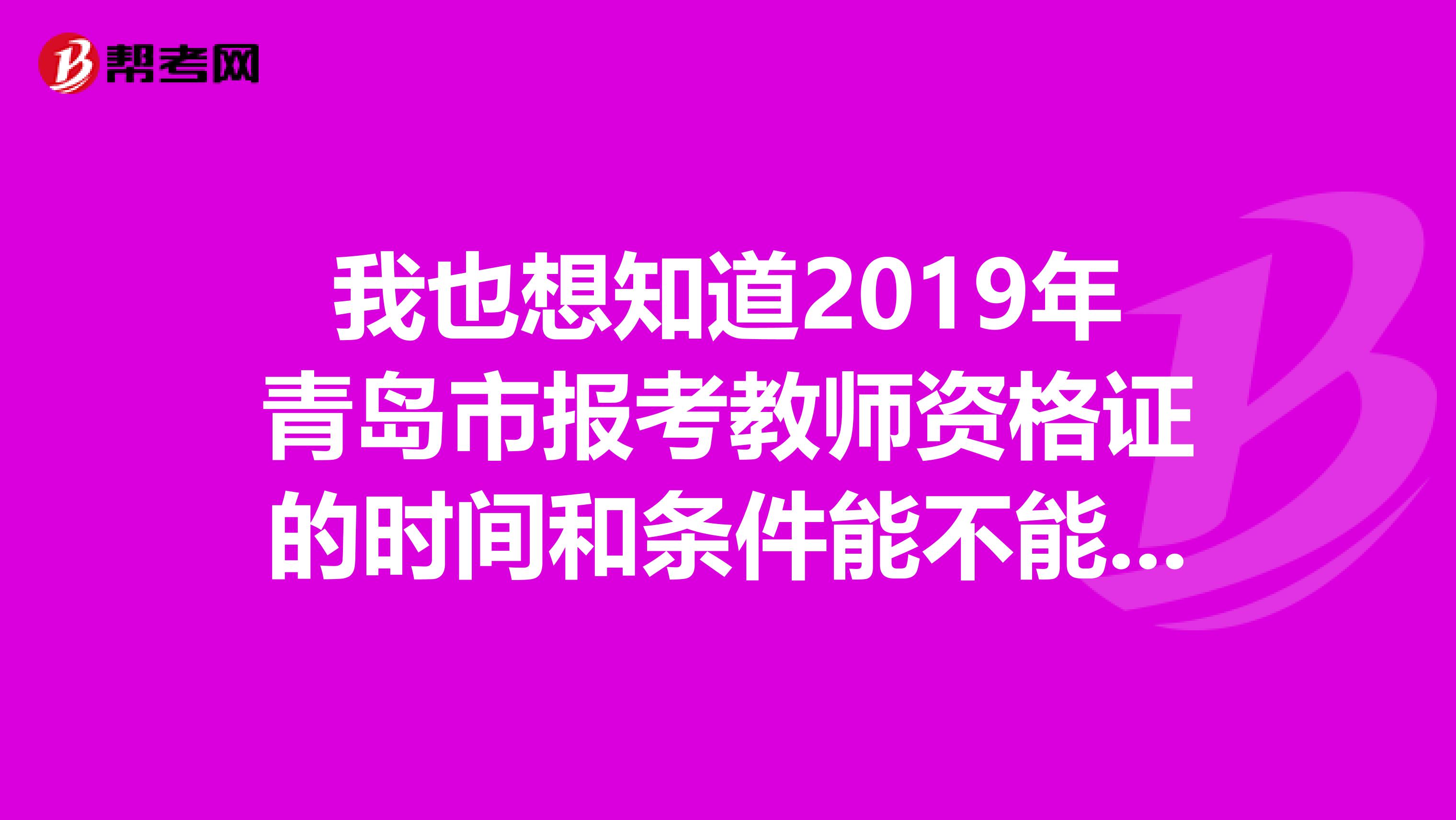 我也想知道2019年青岛市报考教师资格证的时间和条件能不能告诉我呀
