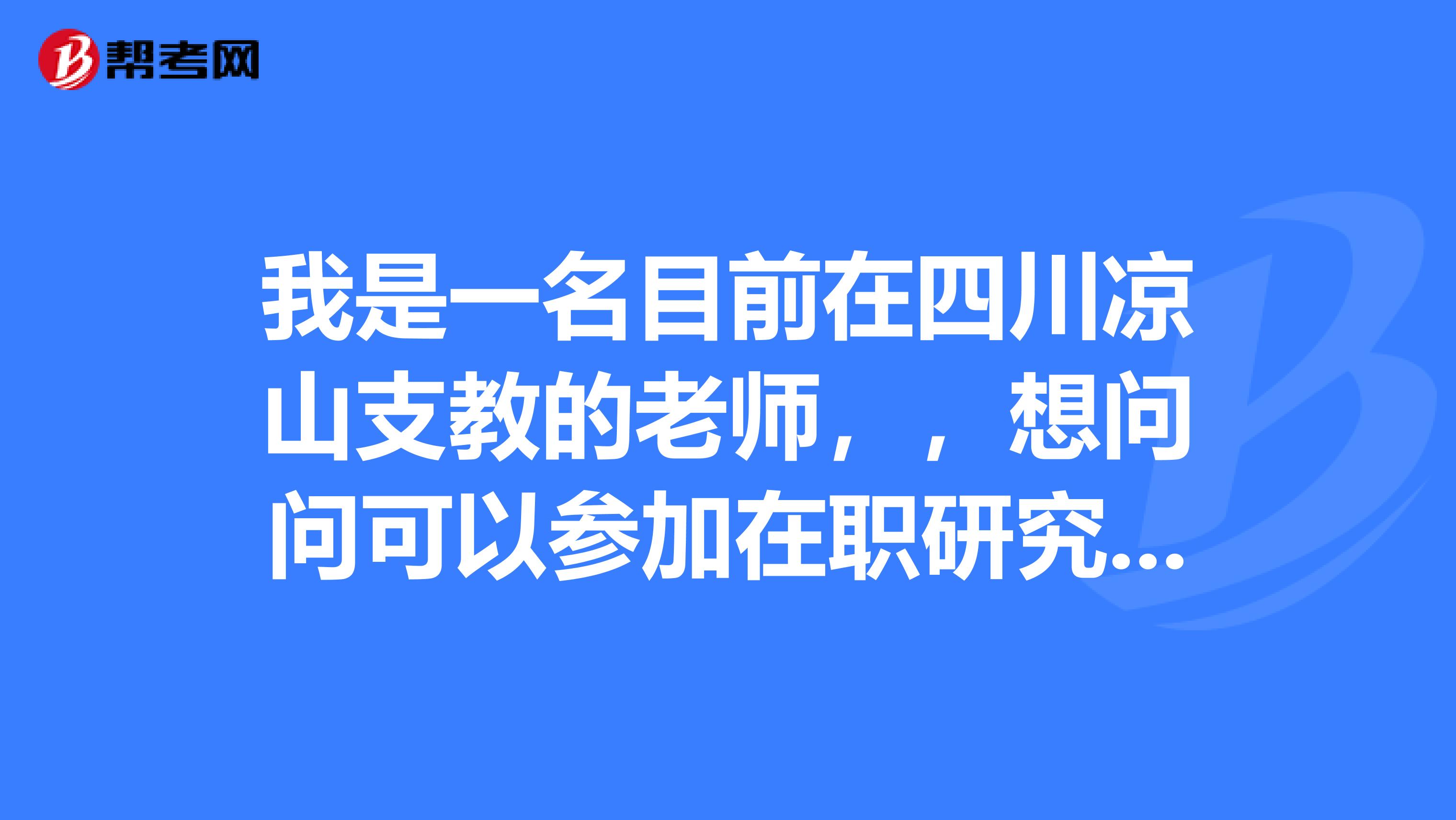 我是一名目前在四川凉山支教的老师，，想问问可以参加在职研究生考试吗？