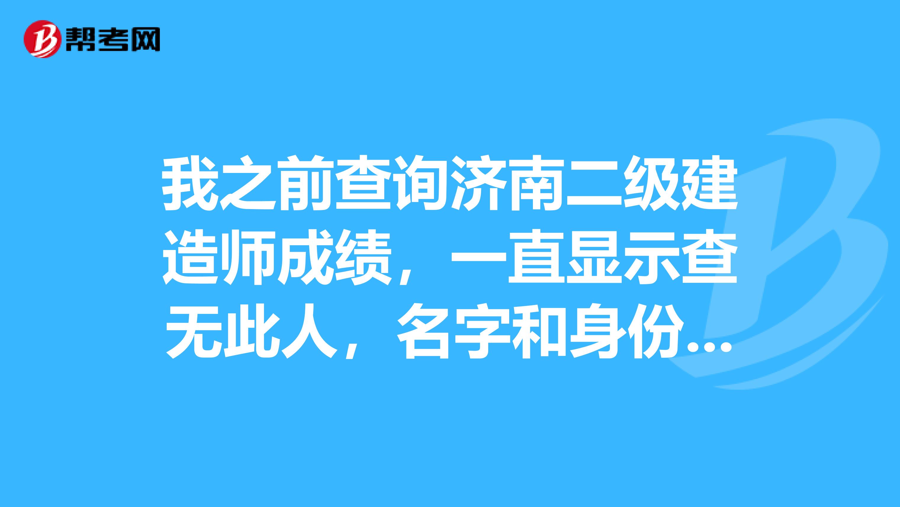 我之前查询济南二级建造师成绩,一直显示查无此人,名字和身份证肯定没错,怎么回事呢,有谁有这种情况吗?