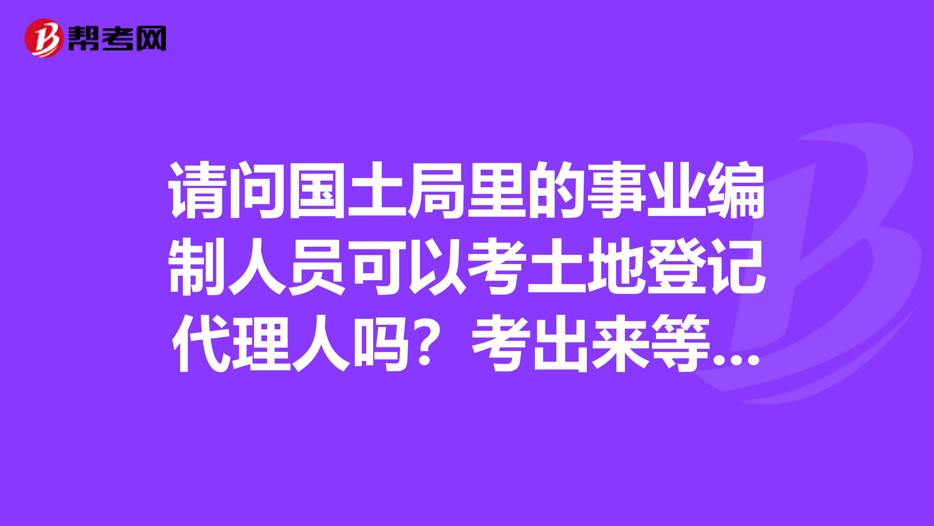 请问国土局里的事业编制人员可以考土地登记代理人吗?考出来等否作为中级职称兼职单位?