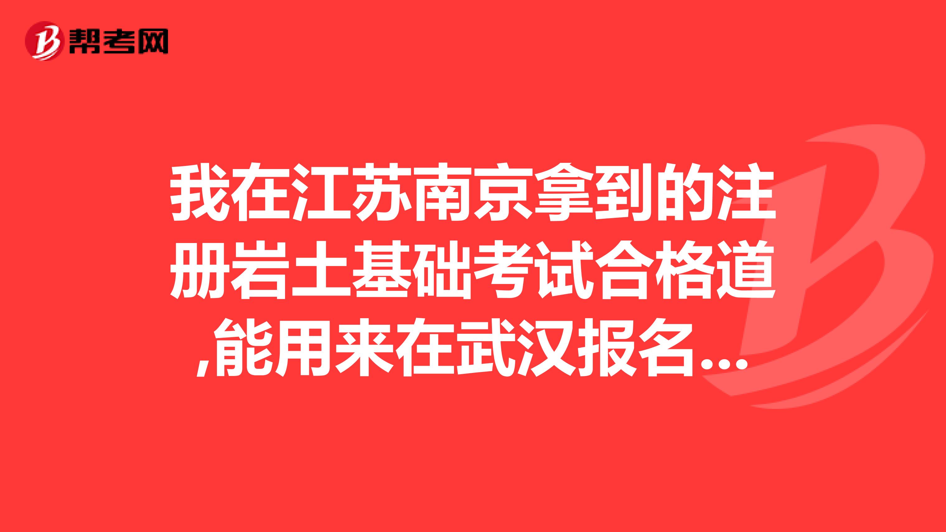 我在江苏南京拿到的注册岩土基础考试合格道,能用来在武汉报名专业考试吗