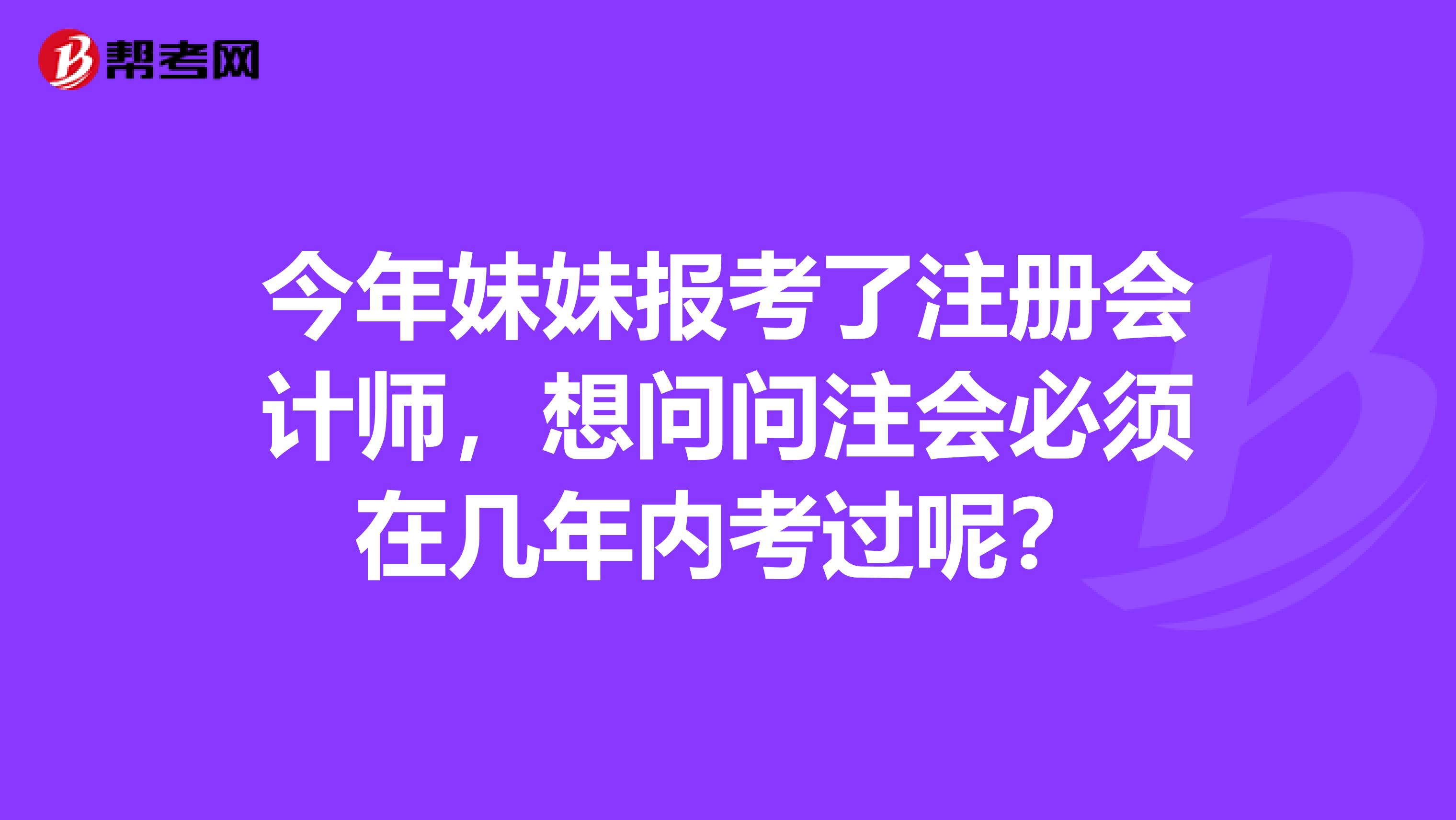 今年妹妹報考了注冊會計師，想問問注會必須在幾年內考過呢？