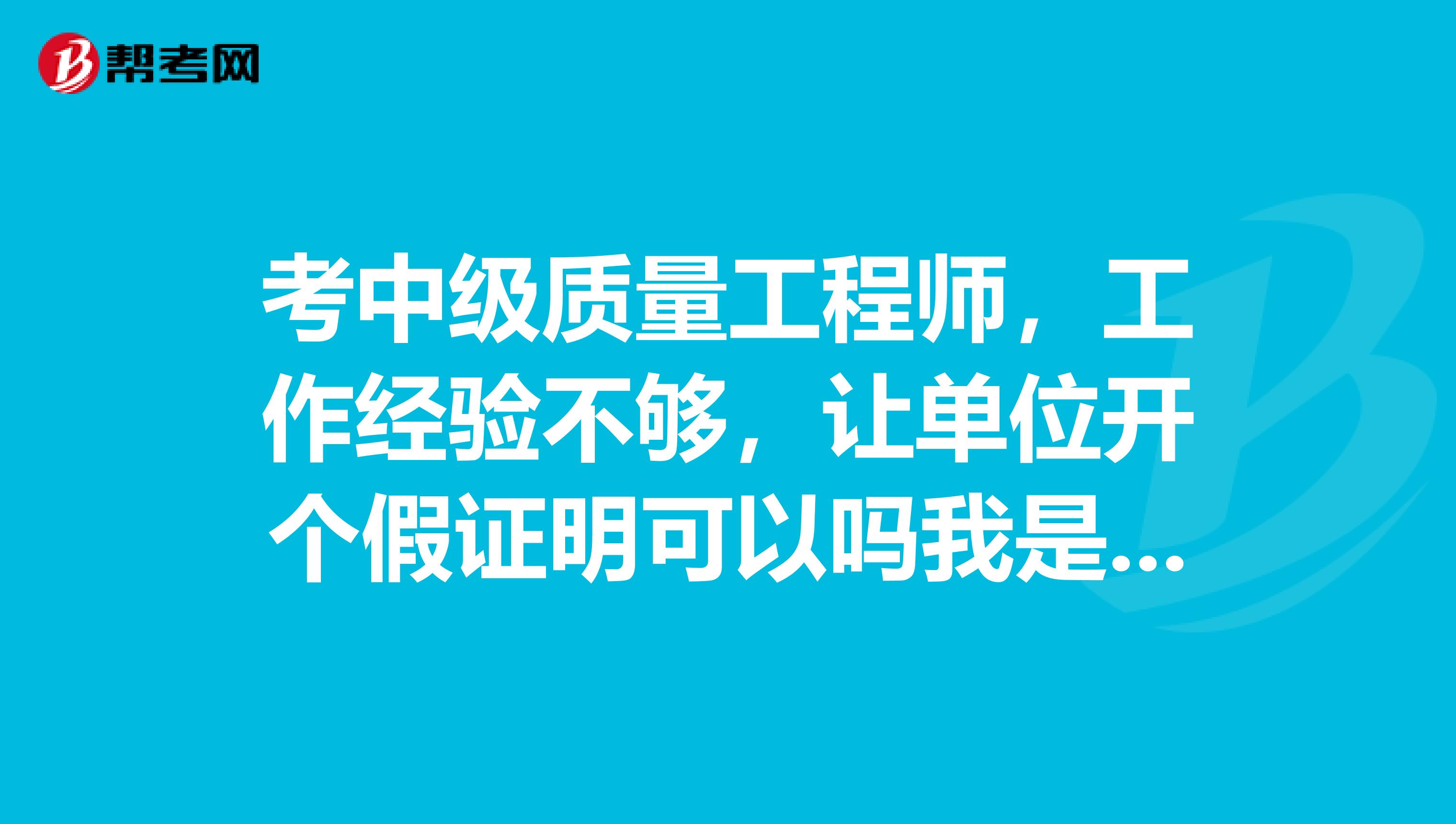 考中级质量工程师,工作经验不够,让单位开个假证明可以吗我是成人大专毕业的。