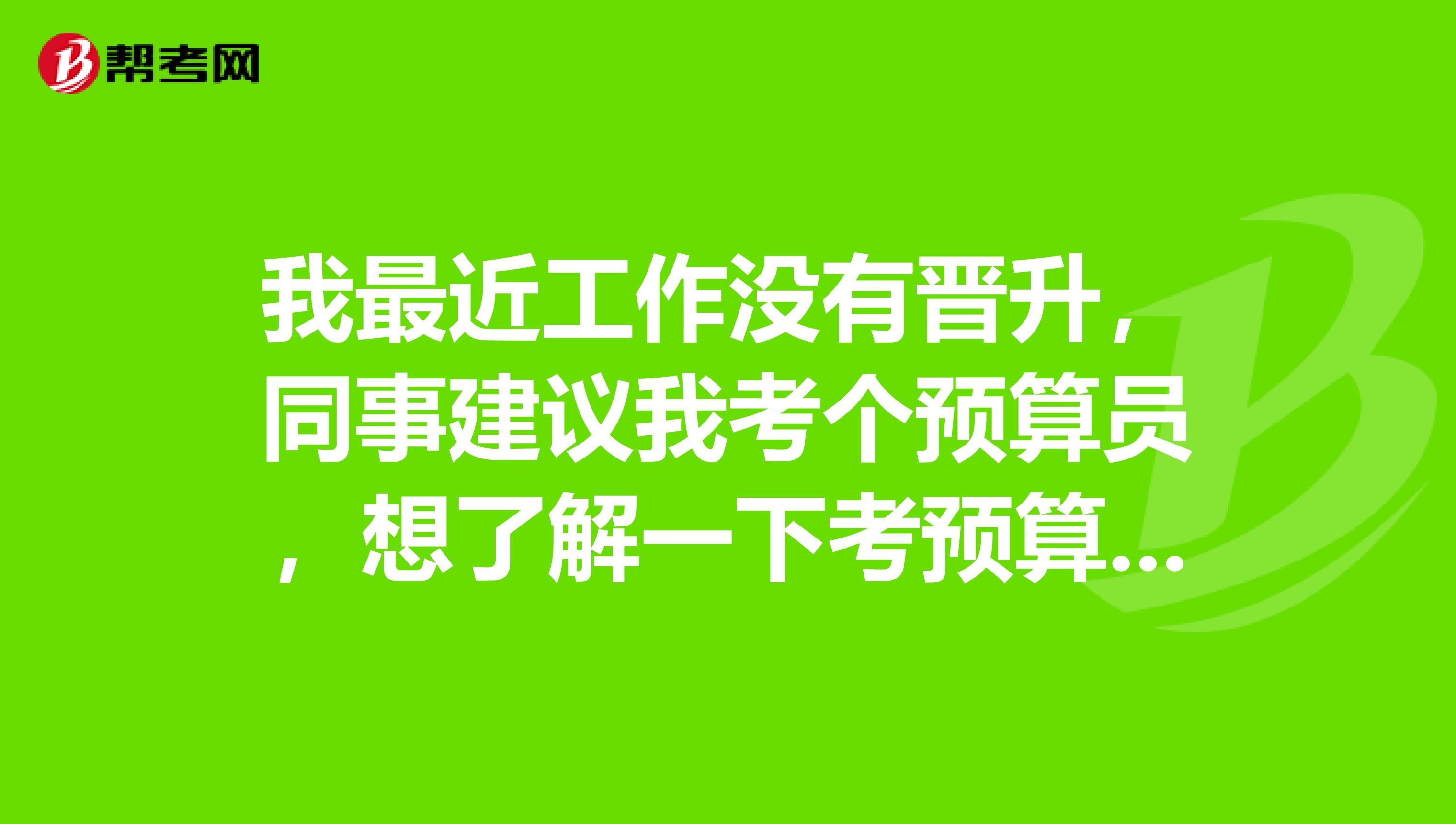 我最近工作没有晋升,同事建议我考个预算员,想了解一下考预算员有什么优势