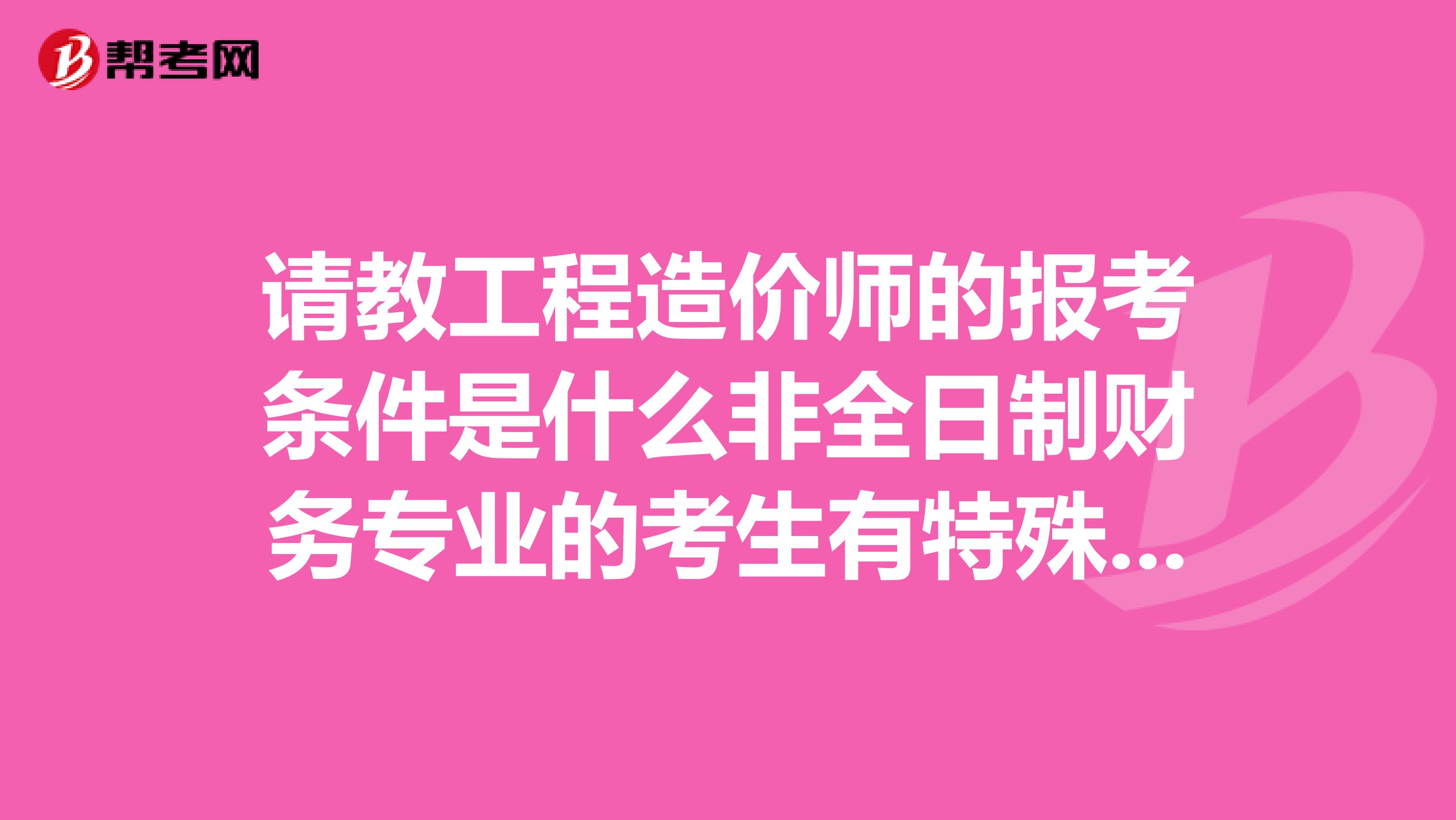 请教工程造价师的报考条件是什么非全日制财务专业的考生有特殊要求吗