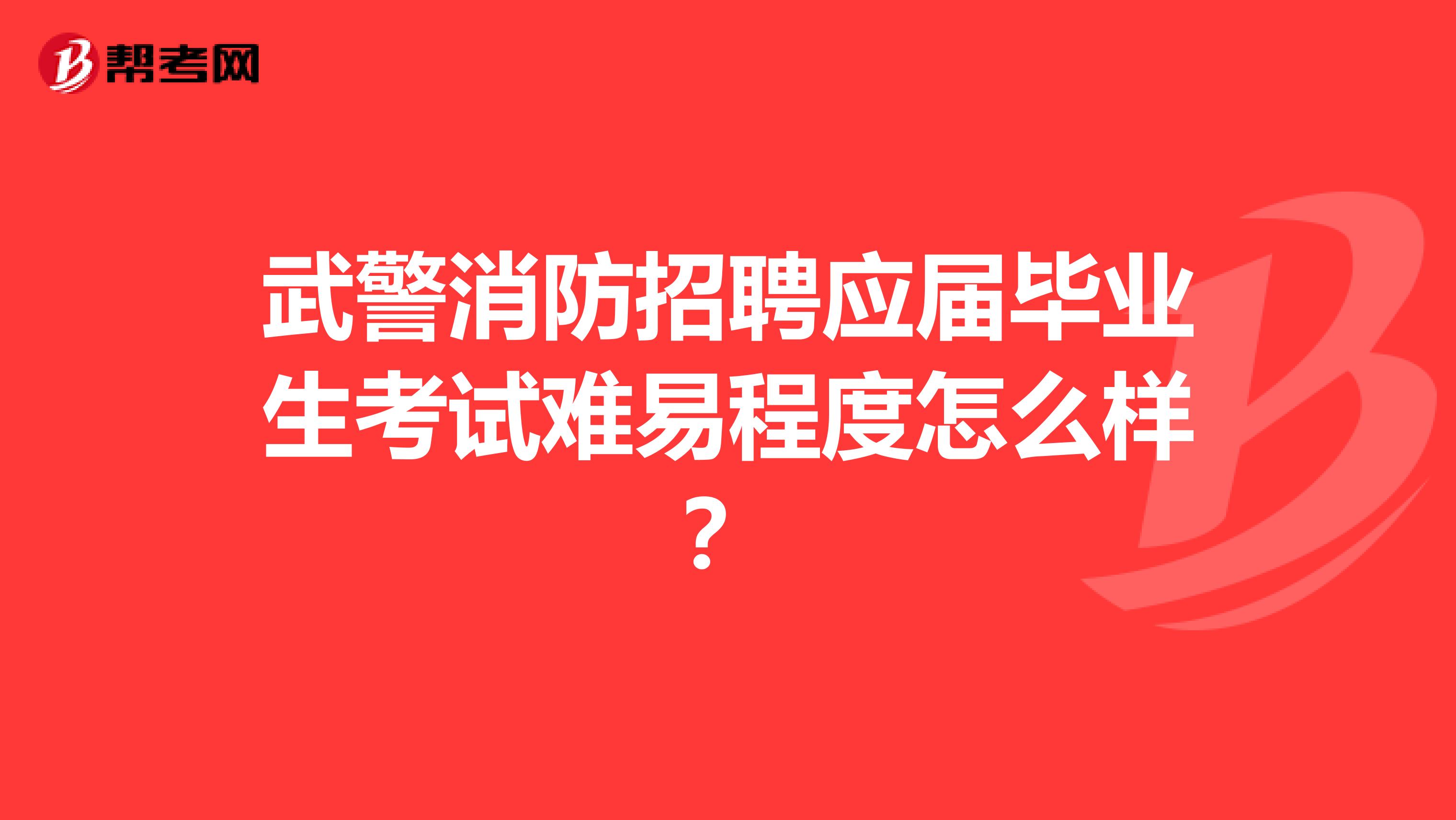 武警消防招聘应届毕业生考试难易程度怎么样?