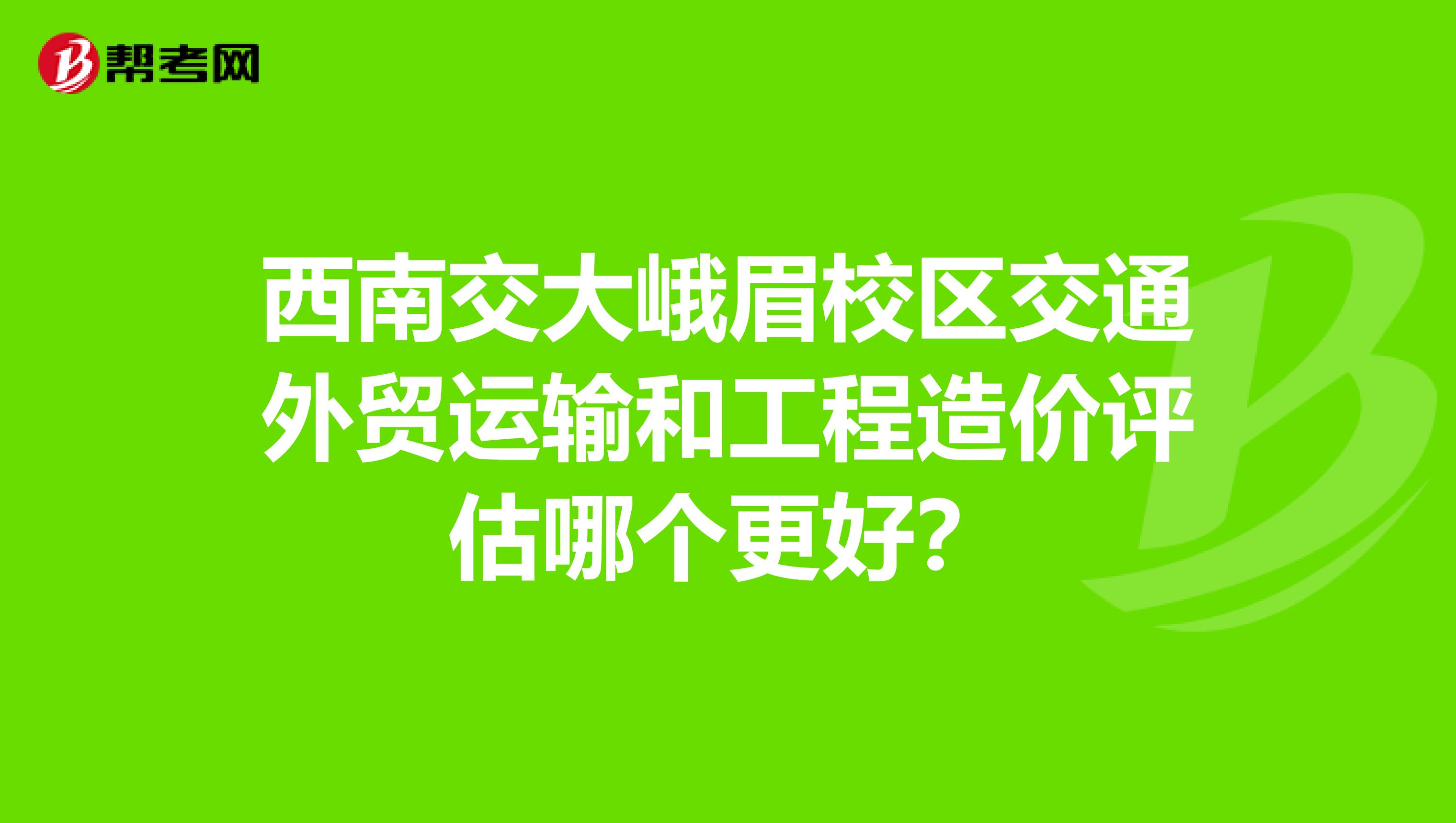 西南交大峨眉校区交通外贸运输和工程造价评估哪个更好?