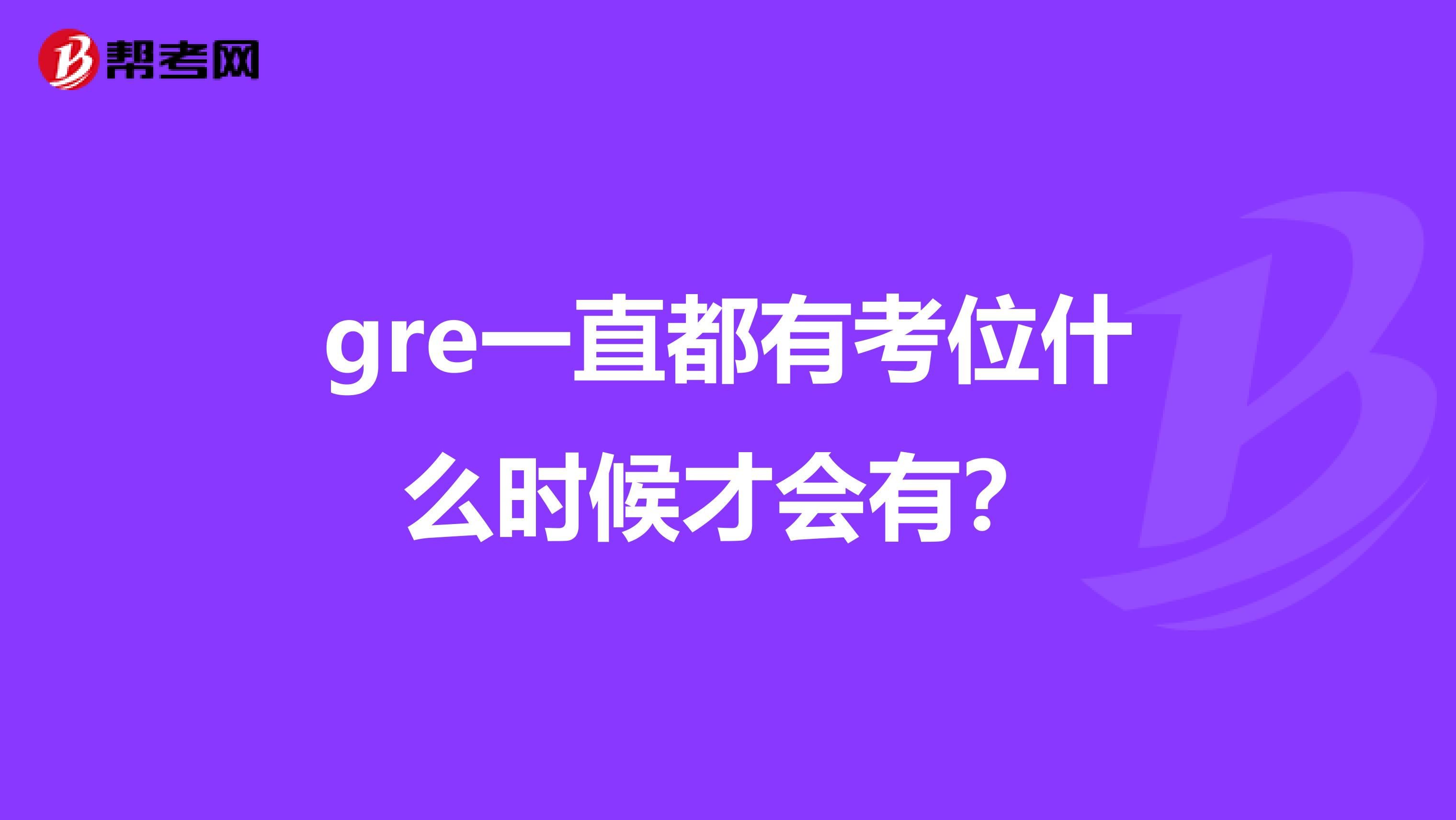 gre一直都有考位什么时候才会有？