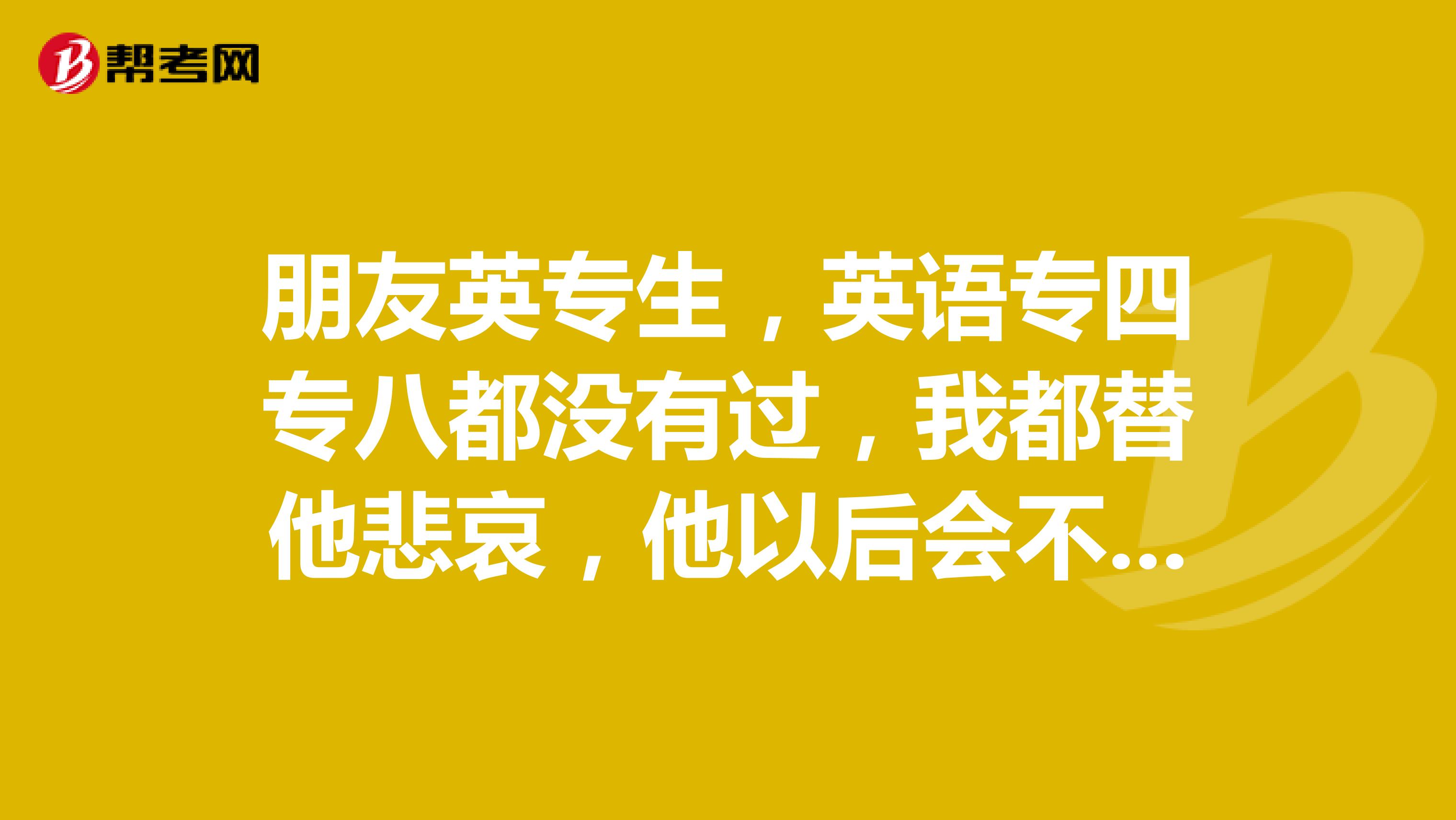 朋友英专生，英语专四专八都没有过，我都替他悲哀，他以后会不会很惨啊？