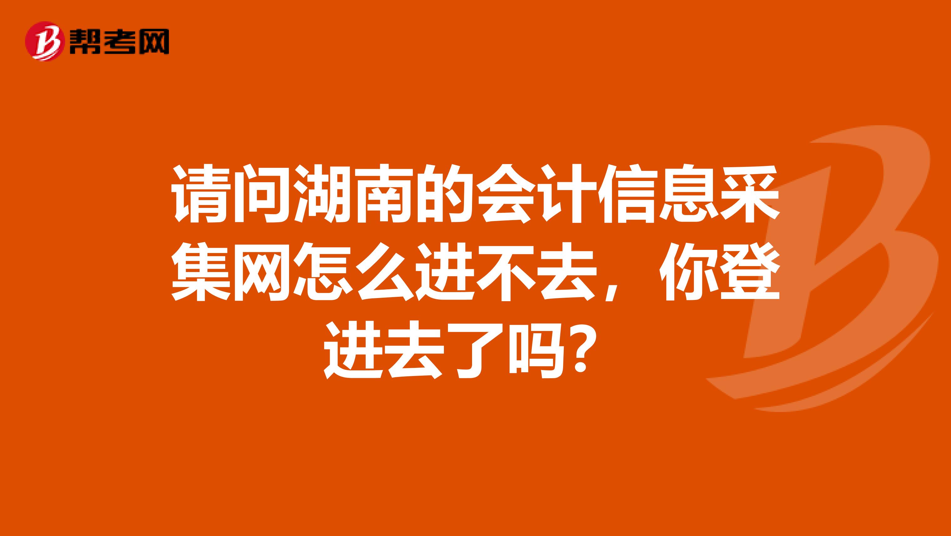 請問湖南的會計信息采集網怎么進不去，你登進去了嗎？