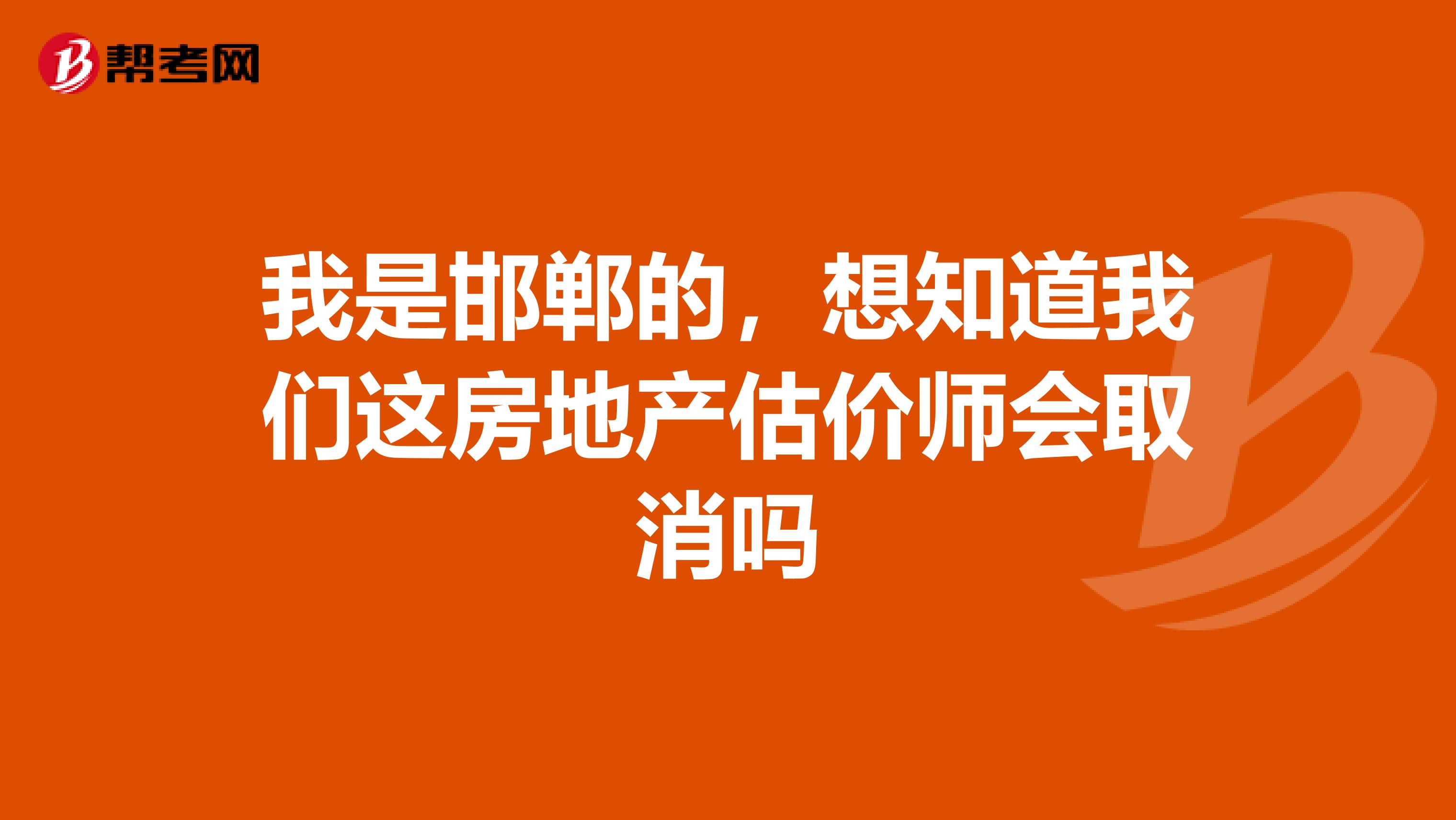我是邯郸的，想知道我们这房地产估价师会取消吗