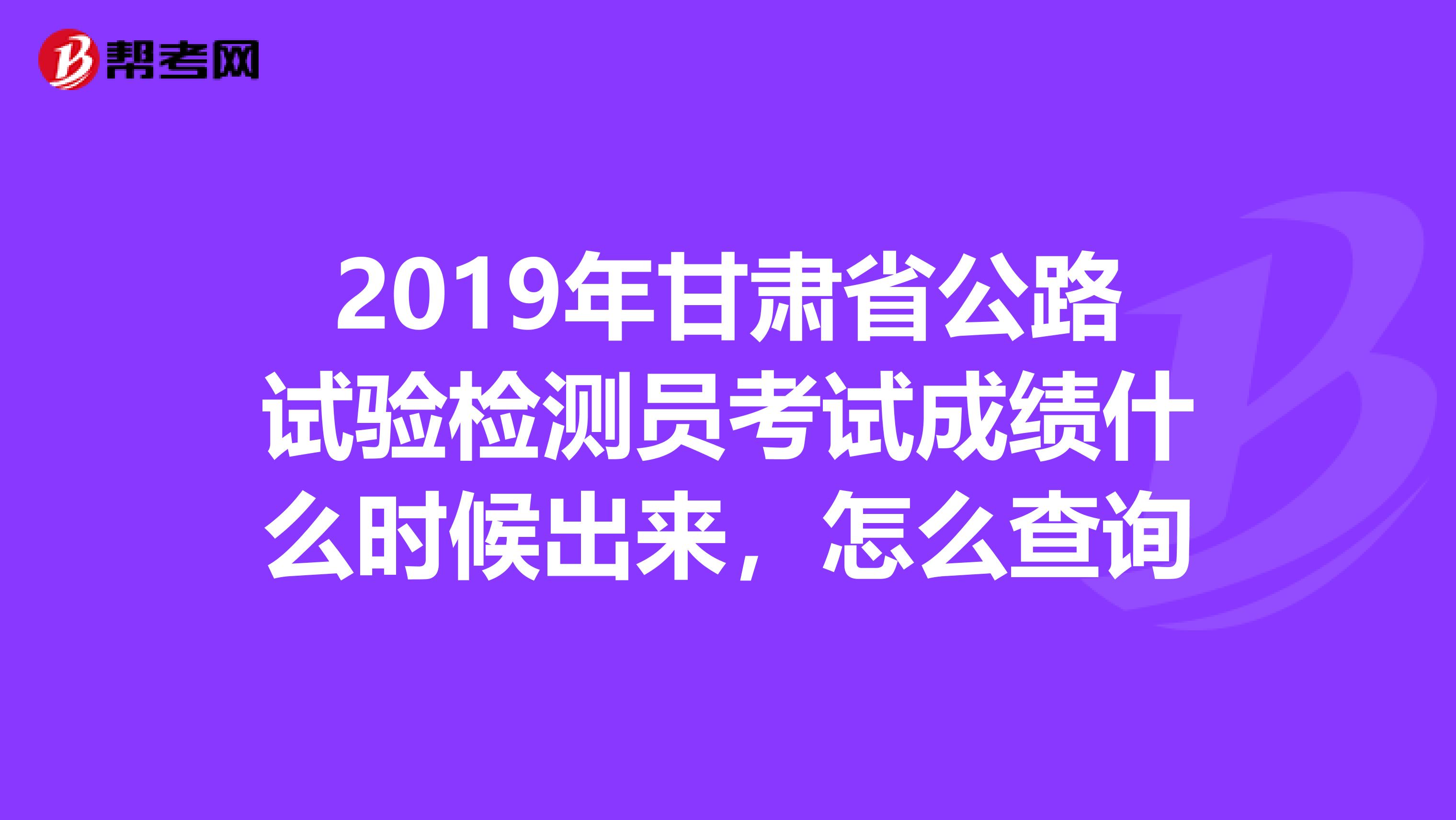 2019年甘肃省公路试验检测员考试成绩什么时候出来，怎么查询