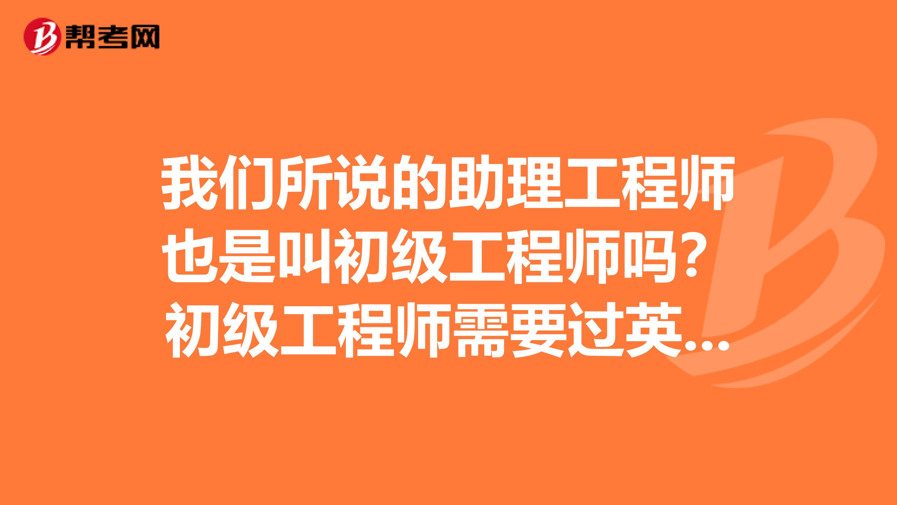 我们所说的助理工程师也是叫初级工程师吗？初级工程师需要过英语职称考试吗？