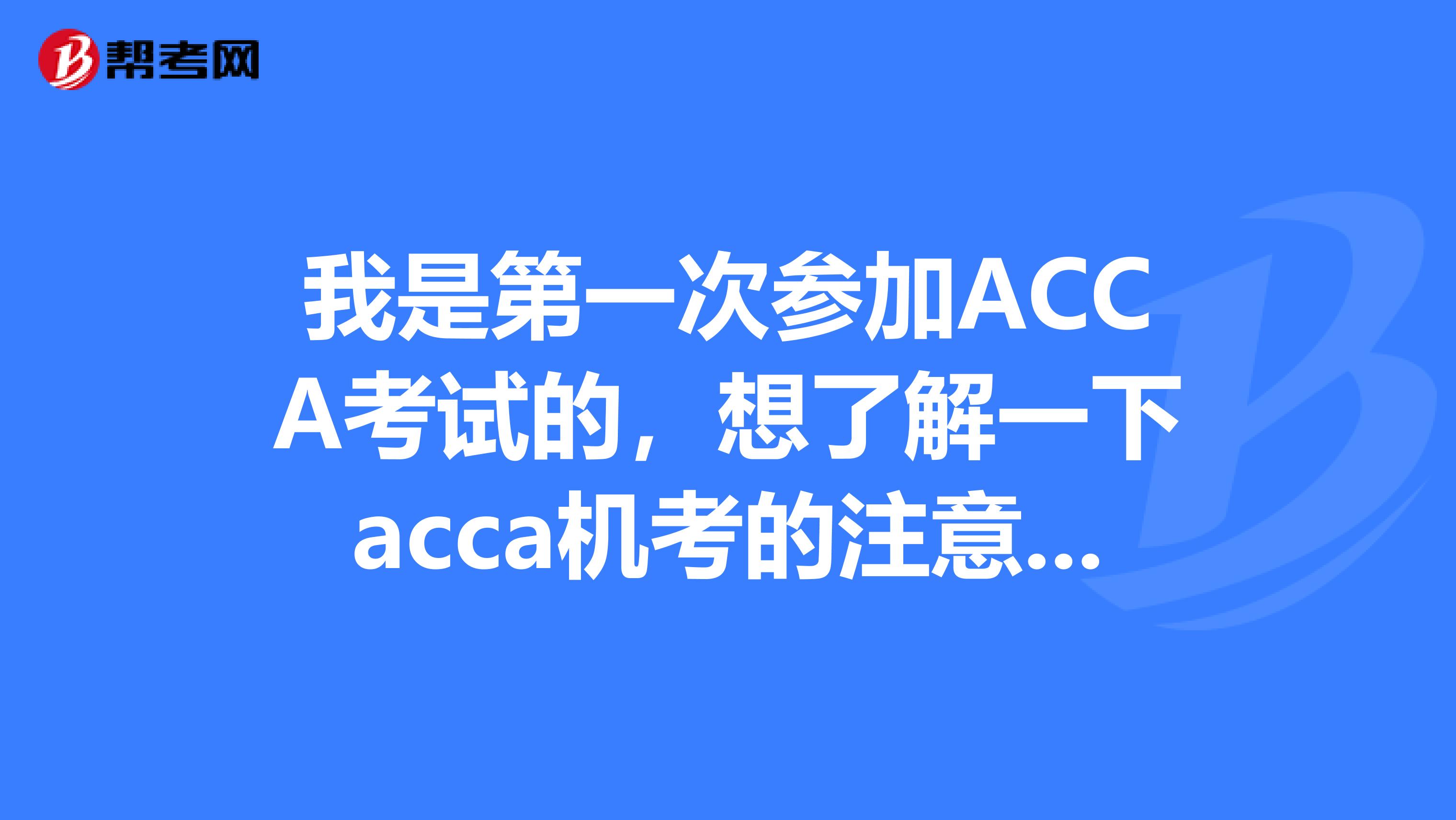 我是第一次參加ACCA考試的，想了解一下acca機考的注意事項是什么？