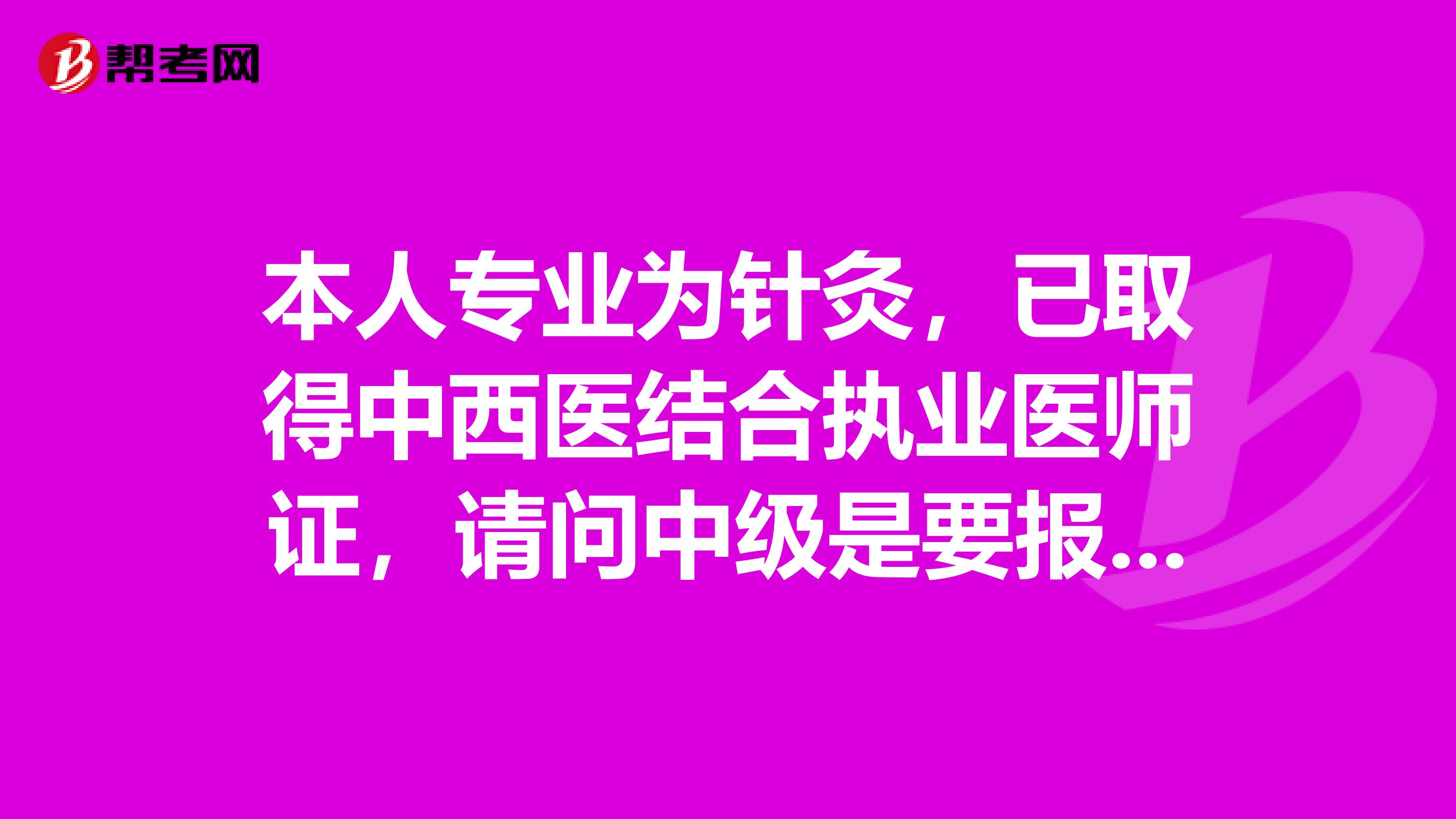 本人专业为针灸，已取得中西医结合执业医师证，请问中级是要报中西医结合内科学还是报中医针灸学呢？