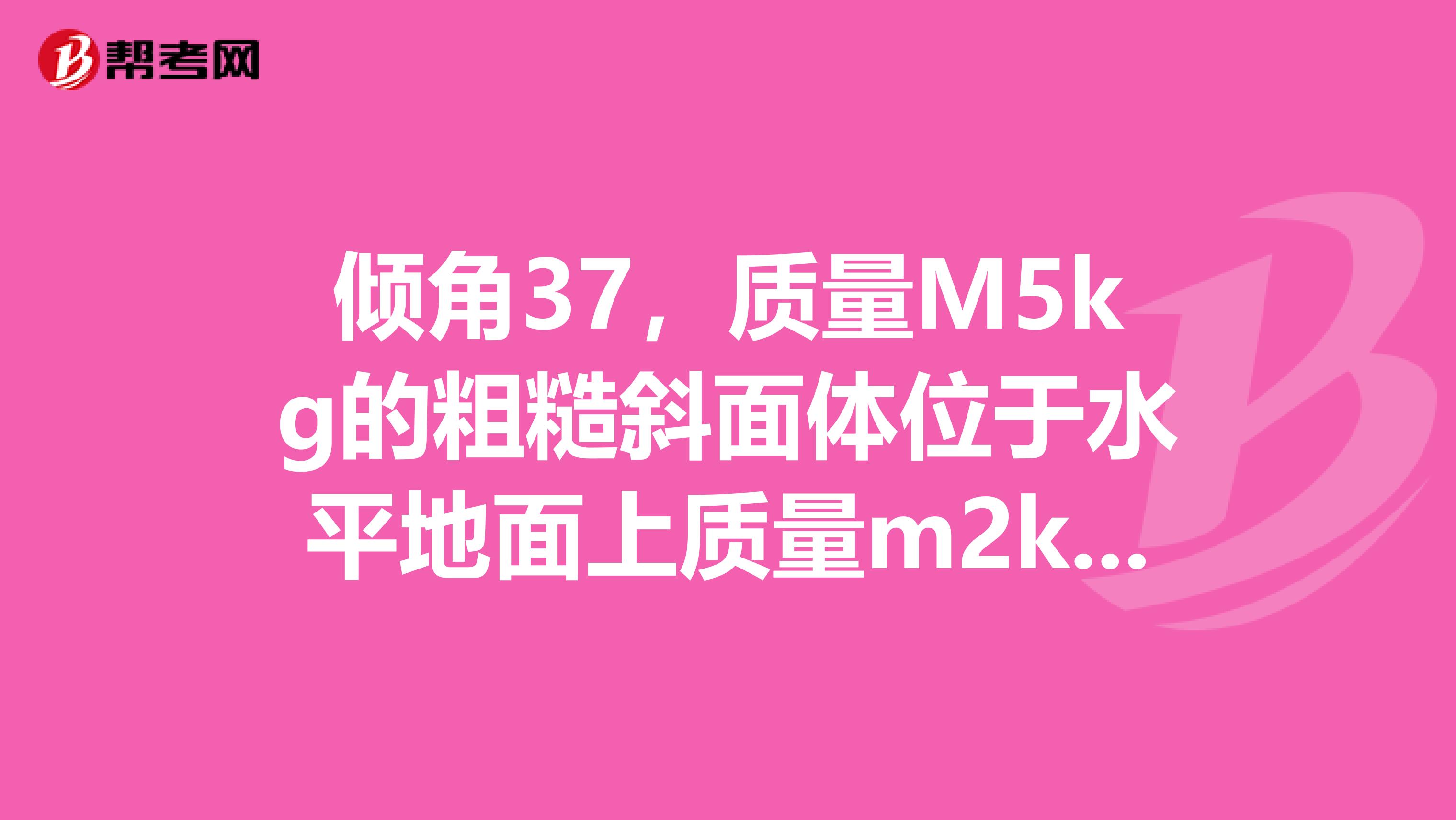 倾角37,质量M5kg的粗糙斜面体位于水平地面上质量m2kg的木块置于斜面体顶端,从静止开始匀加速