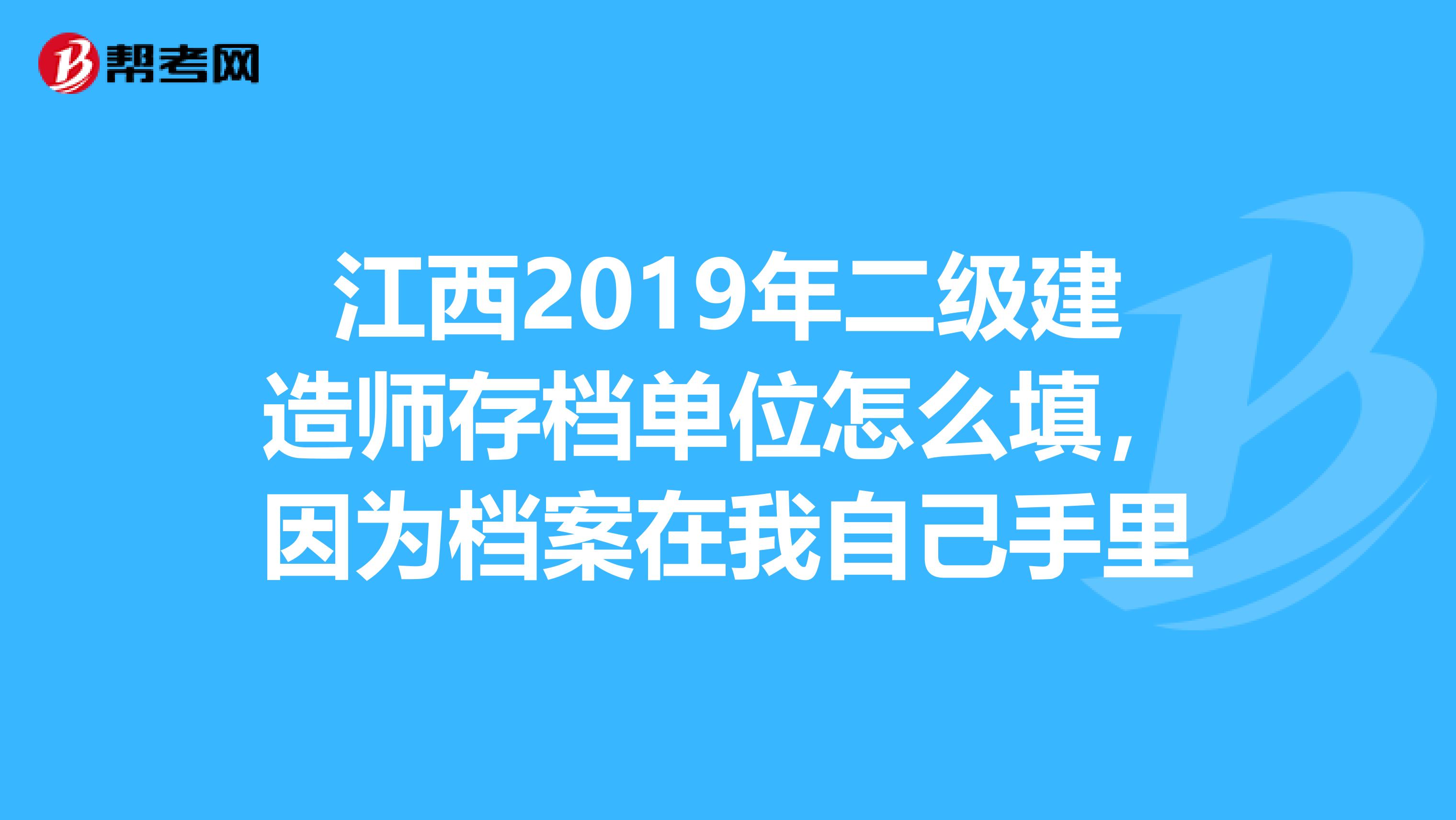 江西2019年二級建造師存檔單位怎麼填,因為檔案在我自己手裡