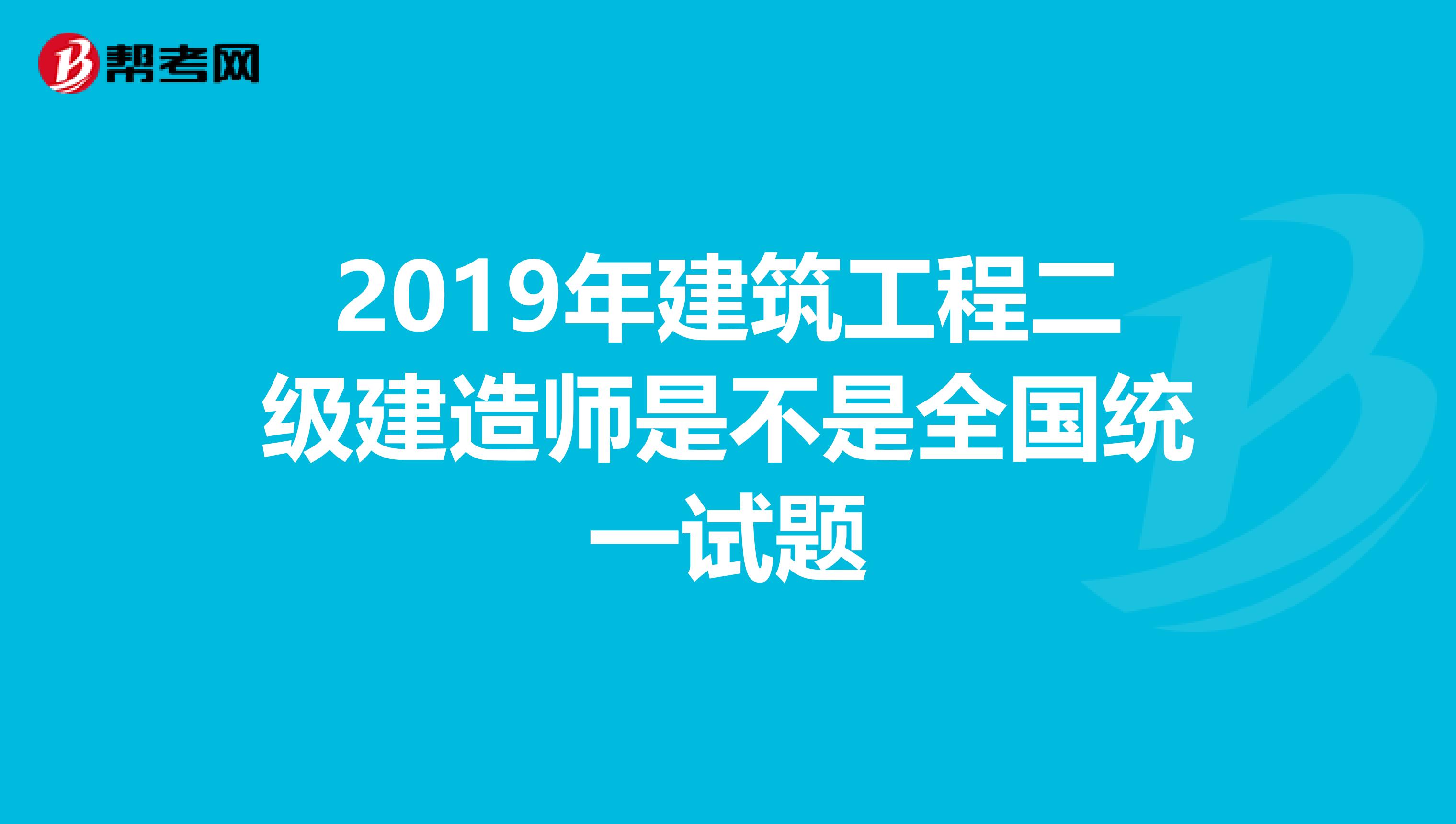 2019年建筑工程二级建造师是不是全国统一试题