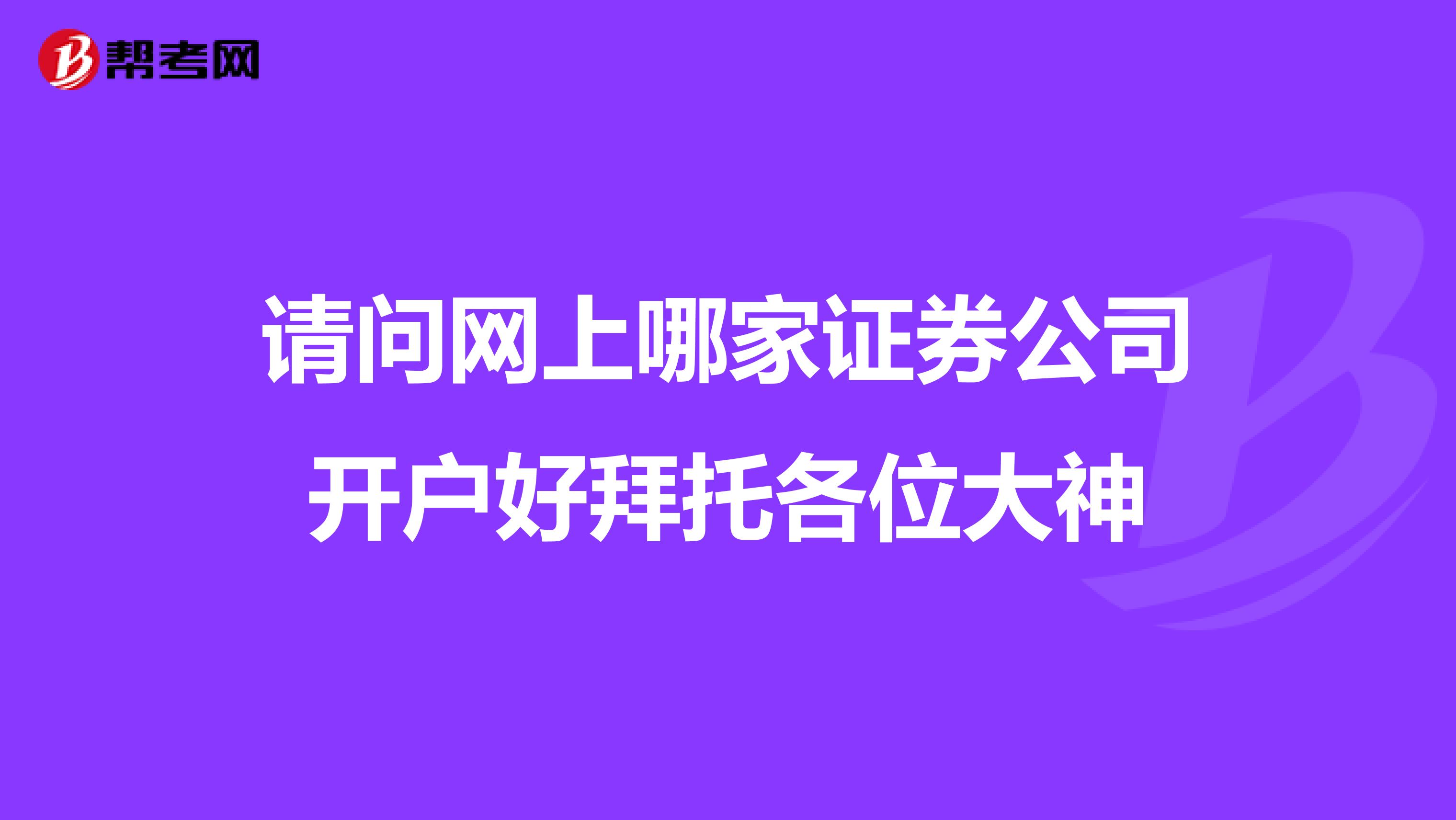 请问网上哪家证券公司开户好拜托各位大神