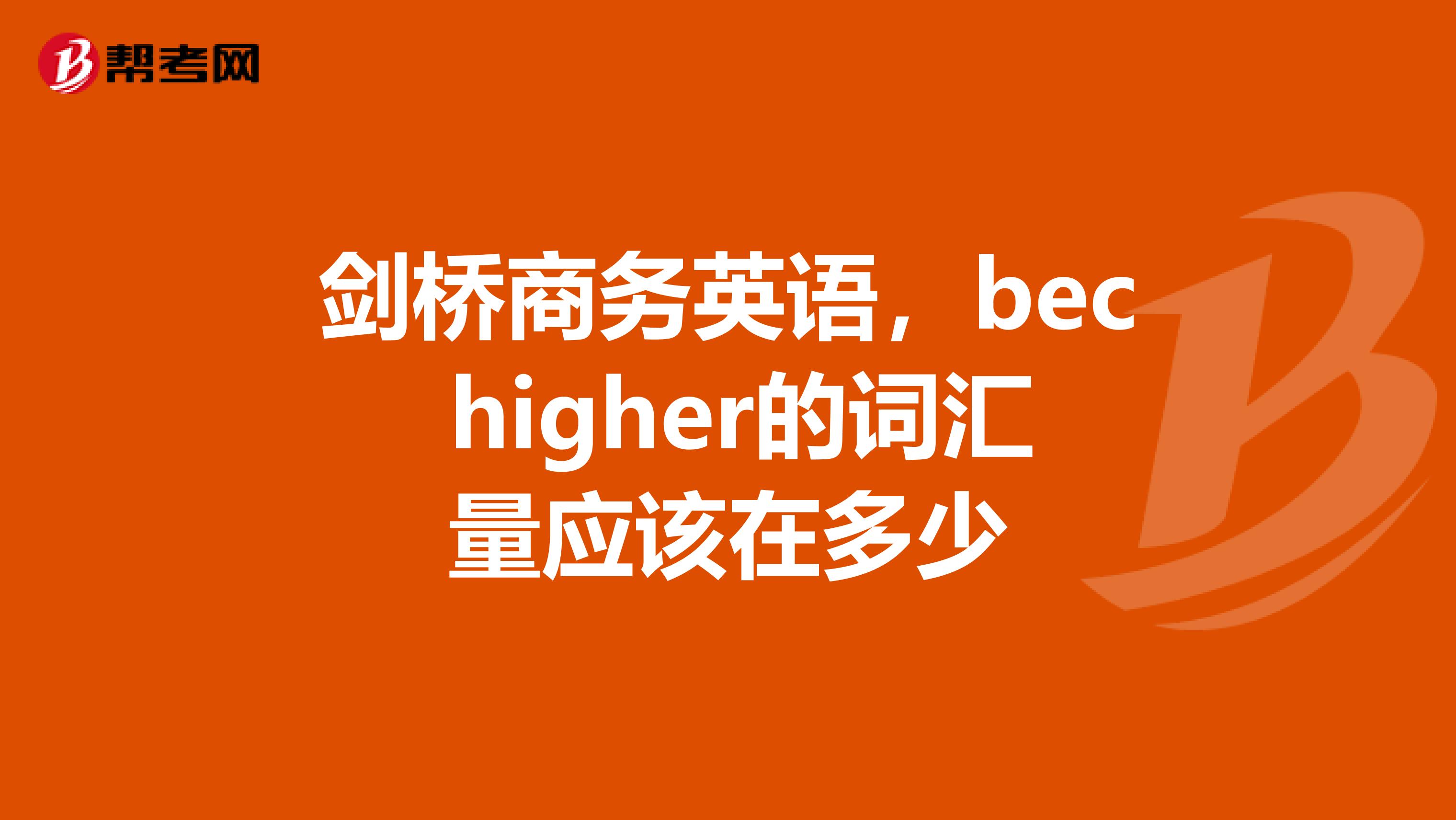 剑桥商务英语,bec higher的词汇量应该在多少